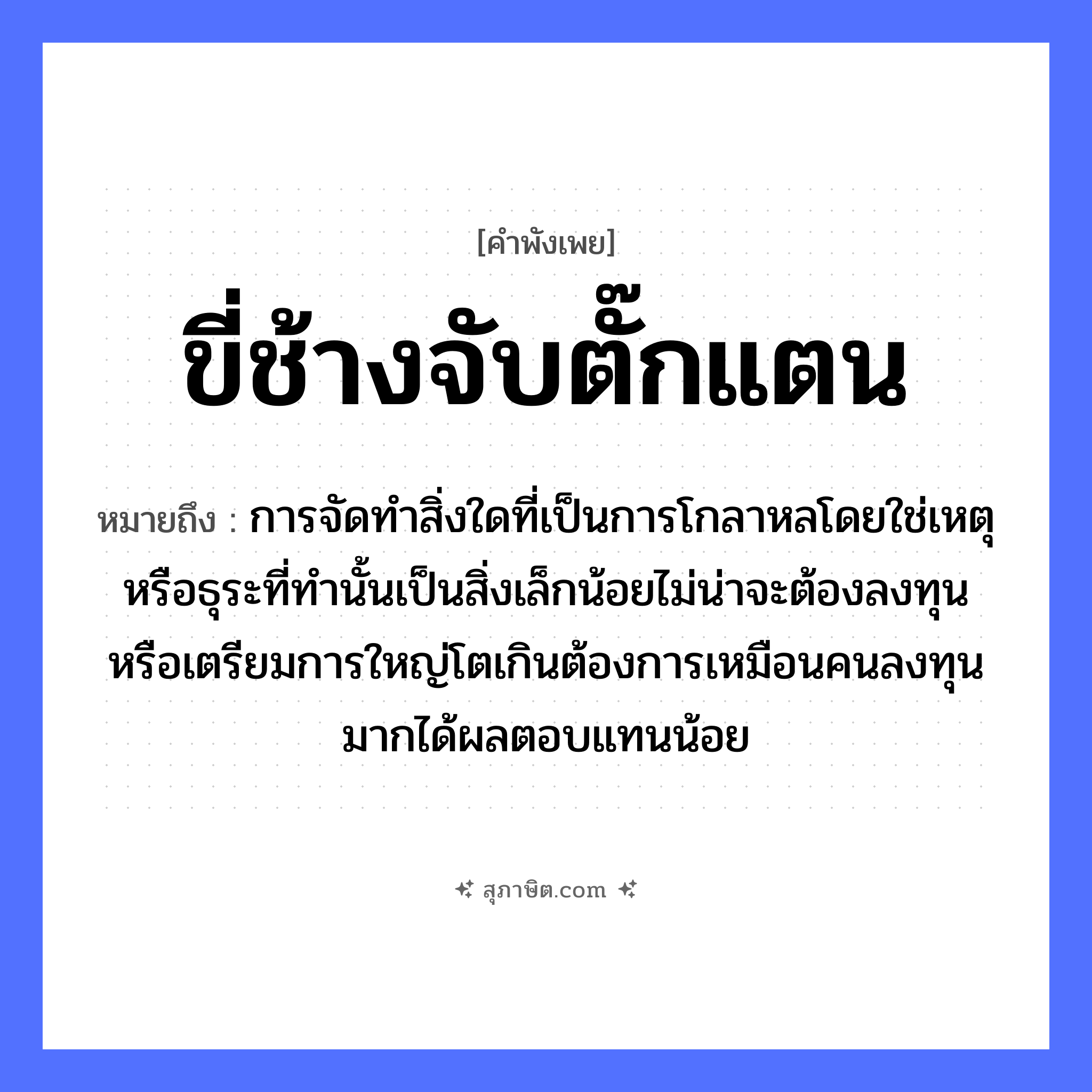 คำสุภาษิต: ขี่ช้างจับตั๊กแตน หมายถึง?, หมายถึง การจัดทำสิ่งใดที่เป็นการโกลาหลโดยใช่เหตุหรือธุระที่ทำนั้นเป็นสิ่งเล็กน้อยไม่น่าจะต้องลงทุนหรือเตรียมการใหญ่โตเกินต้องการเหมือนคนลงทุนมากได้ผลตอบแทนน้อย คำนาม คน สัตว์ ช้าง คำกริยา จับ