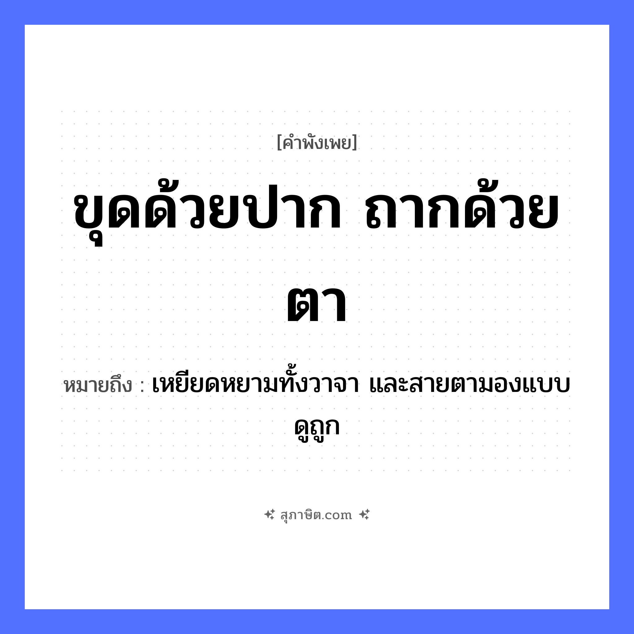 คำสุภาษิต: ขุดด้วยปาก ถากด้วยตา หมายถึง?, หมายถึง เหยียดหยามทั้งวาจา และสายตามองแบบดูถูก อวัยวะ ปาก, ตา คำกริยา ขุด, ถาก หมวด คำพังเพย