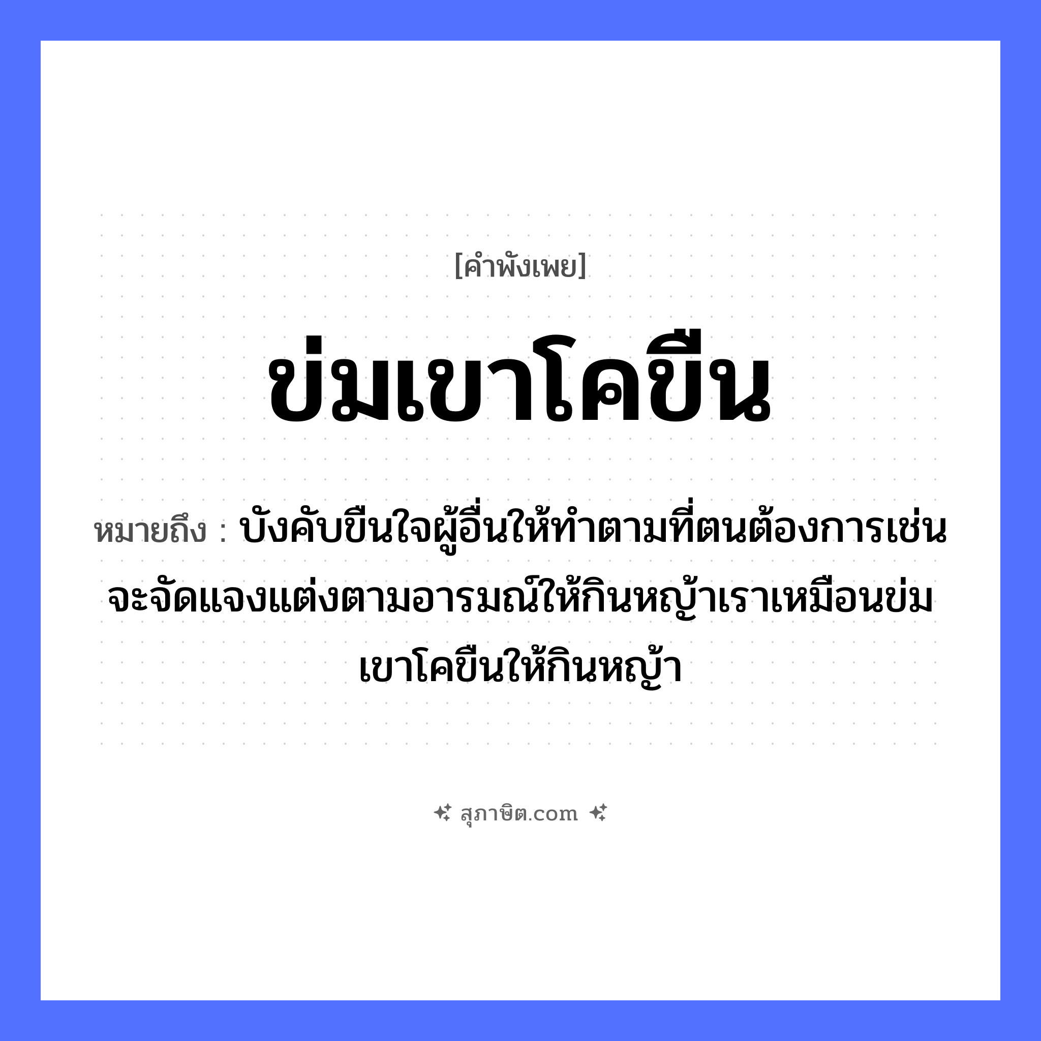 คำสุภาษิต: ข่มเขาโคขืน หมายถึง?, หมายถึง บังคับขืนใจผู้อื่นให้ทำตามที่ตนต้องการเช่นจะจัดแจงแต่งตามอารมณ์ให้กินหญ้าเราเหมือนข่มเขาโคขืนให้กินหญ้า อวัยวะ ใจ ธรรมชาติ หญ้า