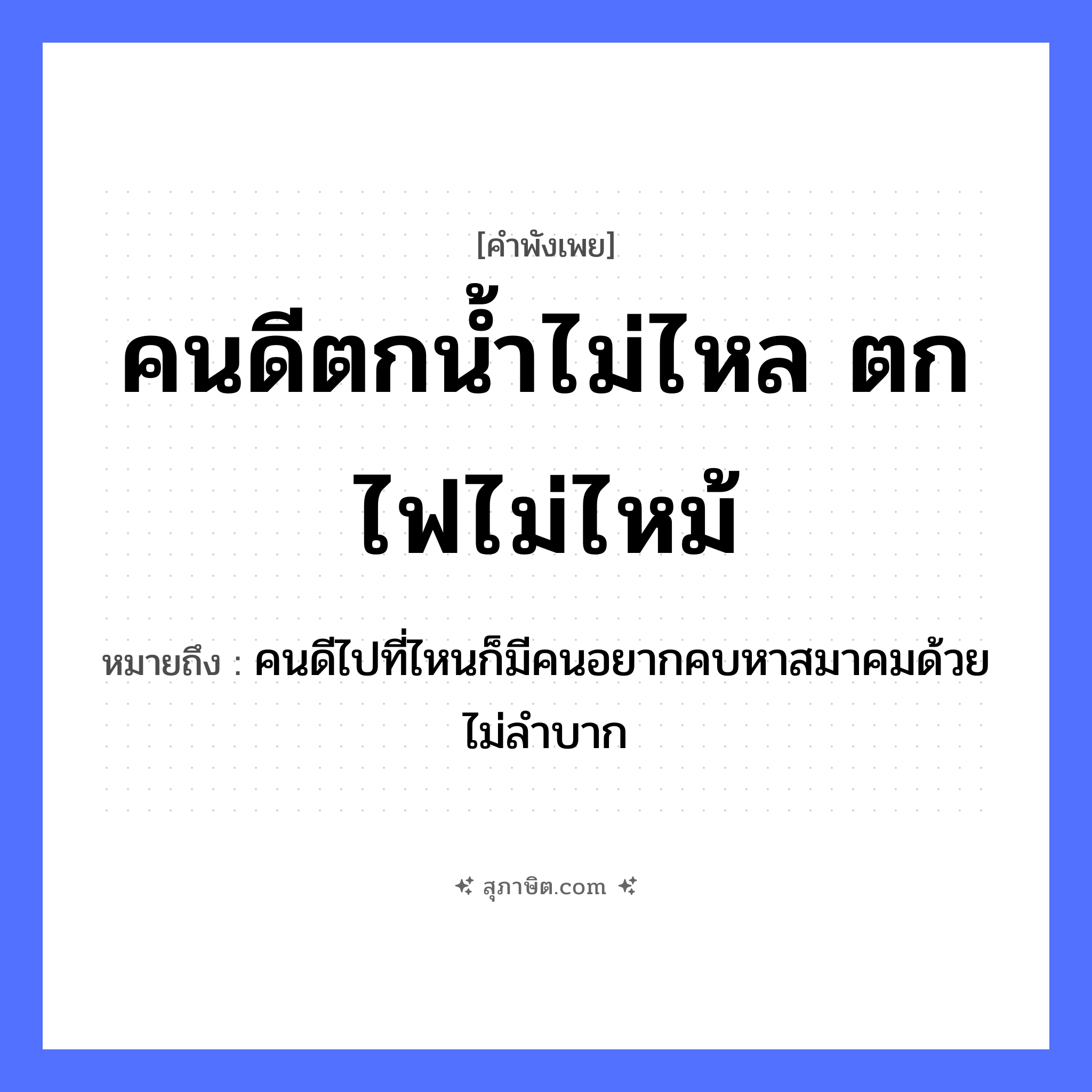 คำสุภาษิต: คนดีตกน้ำไม่ไหล ตกไฟไม่ไหม้ หมายถึง?, หมายถึง คนดีไปที่ไหนก็มีคนอยากคบหาสมาคมด้วย ไม่ลำบาก คำนาม คนดี คำกริยา ตก, ไหล, ไหม้ ธรรมชาติ น้ำ, ไฟ หมวด คำพังเพย