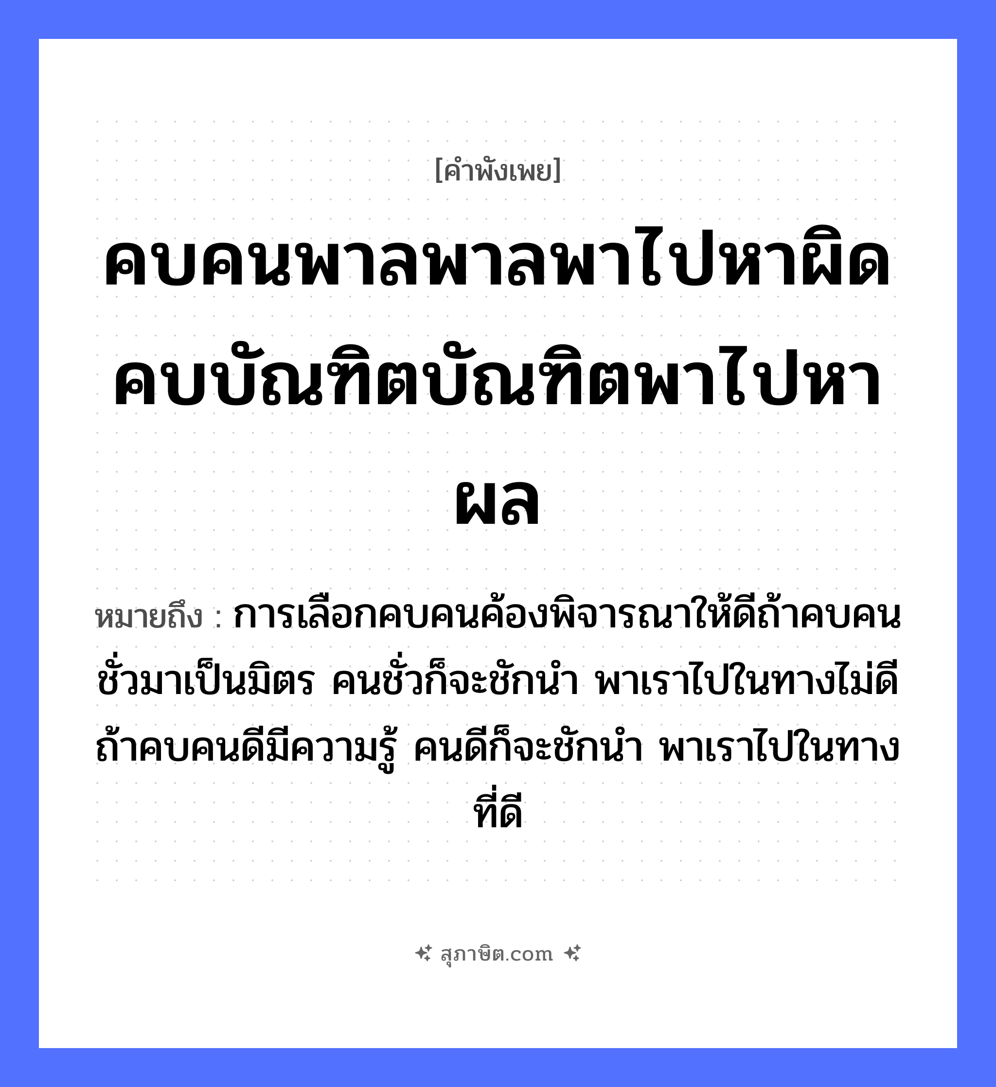 คำสุภาษิต: คบคนพาลพาลพาไปหาผิด คบบัณฑิตบัณฑิตพาไปหาผล หมายถึง?, หมายถึง การเลือกคบคนค้องพิจารณาให้ดีถ้าคบคนชั่วมาเป็นมิตร คนชั่วก็จะชักนำ พาเราไปในทางไม่ดี ถ้าคบคนดีมีความรู้ คนดีก็จะชักนำ พาเราไปในทางที่ดี คำกริยา ชัก คำนาม คน