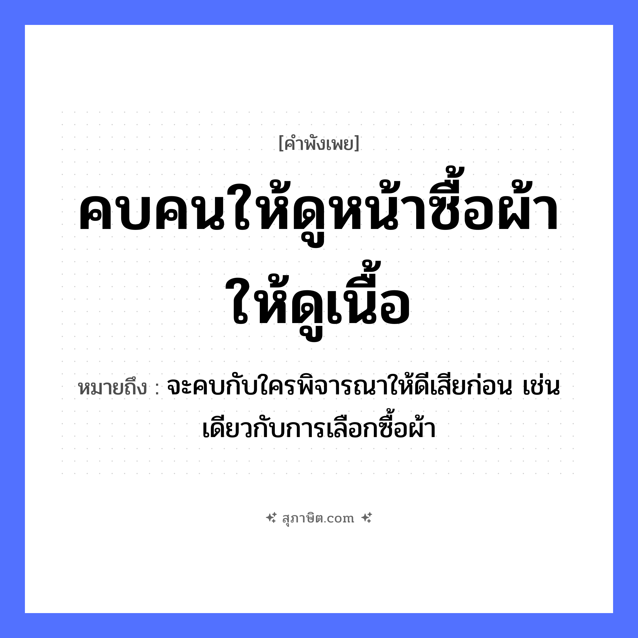 คำสุภาษิต: คบคนให้ดูหน้าซื้อผ้าให้ดูเนื้อ หมายถึง?, หมายถึง จะคบกับใครพิจารณาให้ดีเสียก่อน เช่นเดียวกับการเลือกซื้อผ้า คำนาม คน อวัยวะ หน้า, เนื้อ
