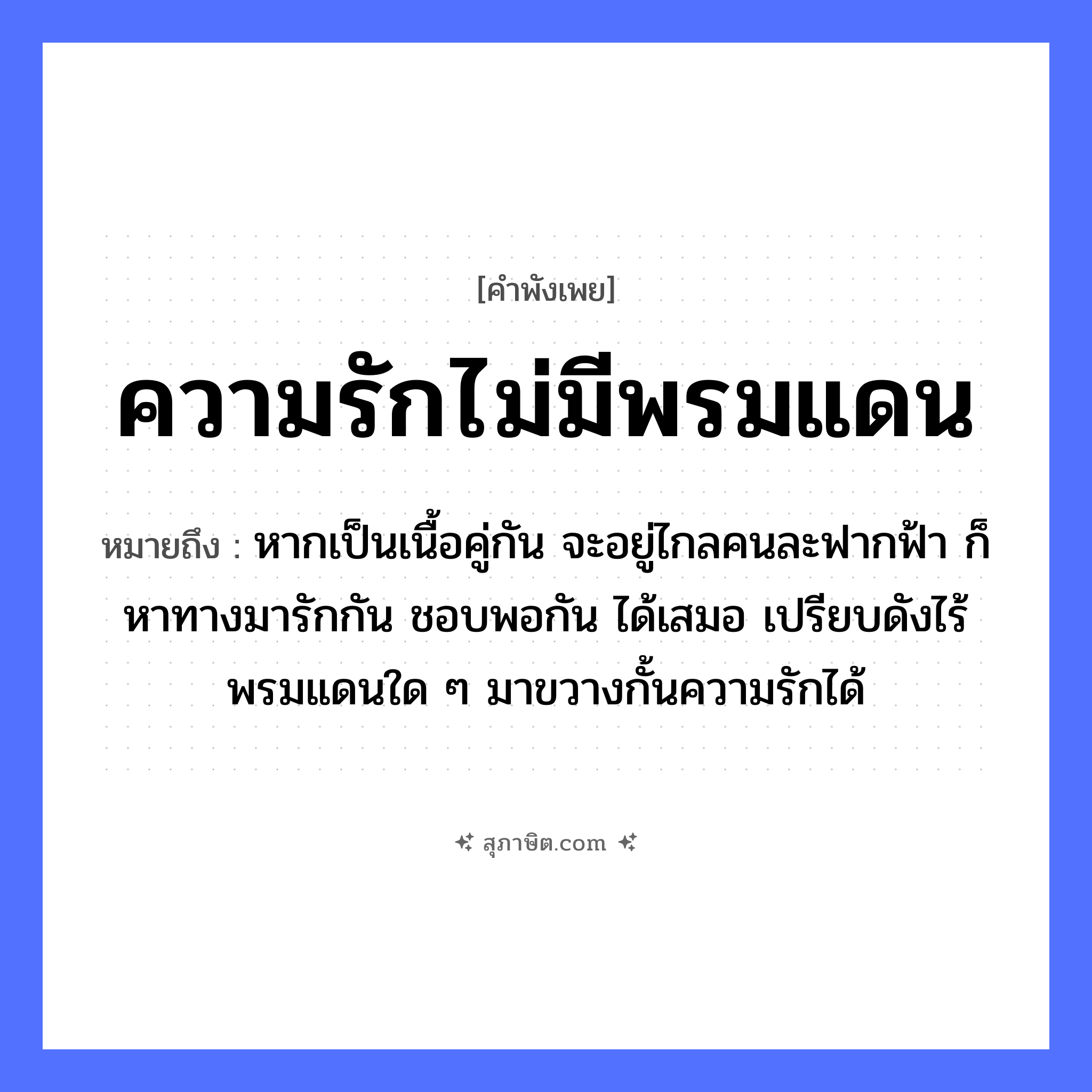 คำสุภาษิต: ความรักไม่มีพรมแดน หมายถึง?, หมายถึง หากเป็นเนื้อคู่กัน จะอยู่ไกลคนละฟากฟ้า ก็หาทางมารักกัน ชอบพอกัน ได้เสมอ เปรียบดังไร้พรมแดนใด ๆ มาขวางกั้นความรักได้ อวัยวะ เนื้อ คำกริยา รัก ธรรมชาติ ฟ้า คำนาม คน
