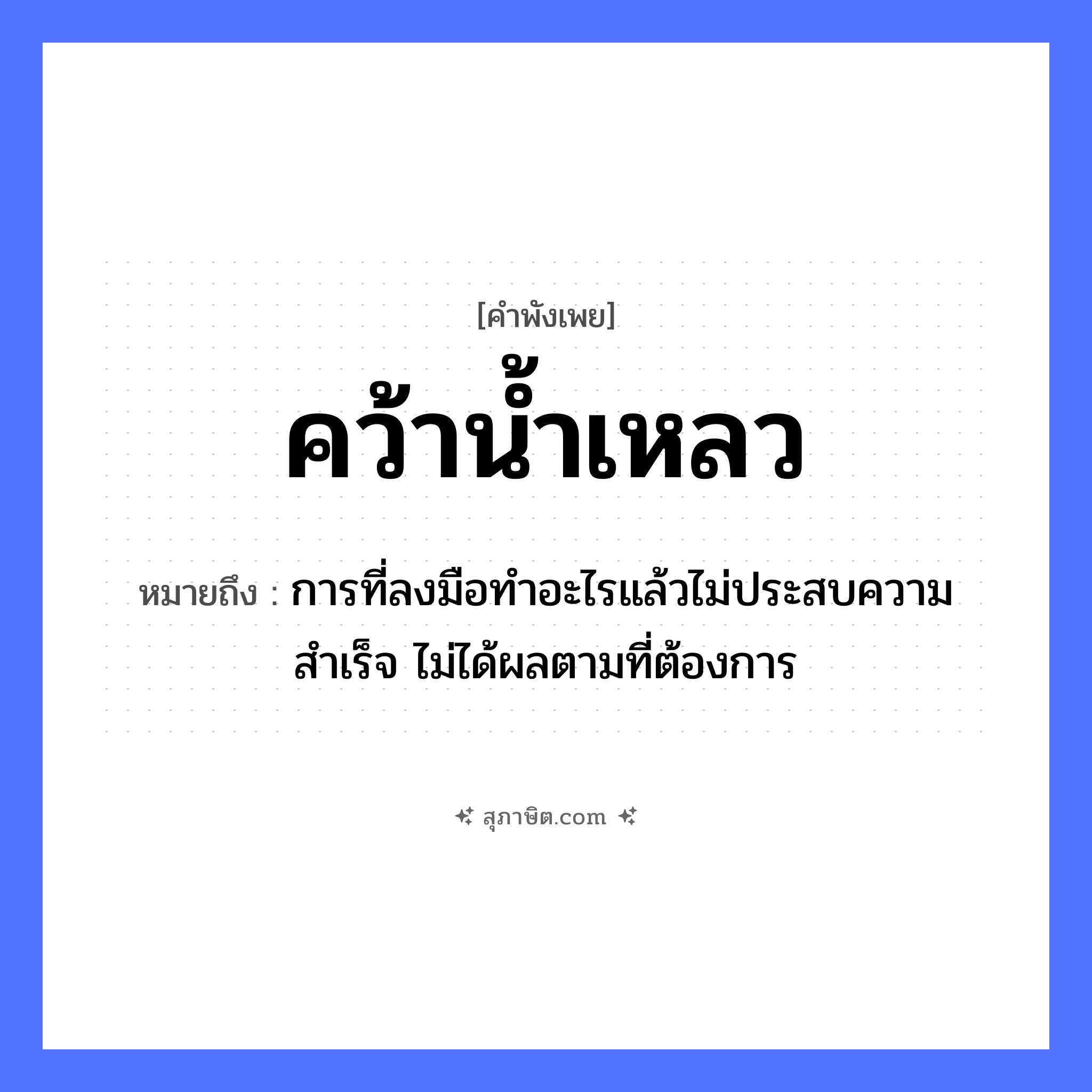 คำสุภาษิต: คว้าน้ำเหลว หมายถึง?, หมายถึง การที่ลงมือทำอะไรแล้วไม่ประสบความสำเร็จ ไม่ได้ผลตามที่ต้องการ คำกริยา คว้า ธรรมชาติ น้ำ หมวด คำพังเพย
