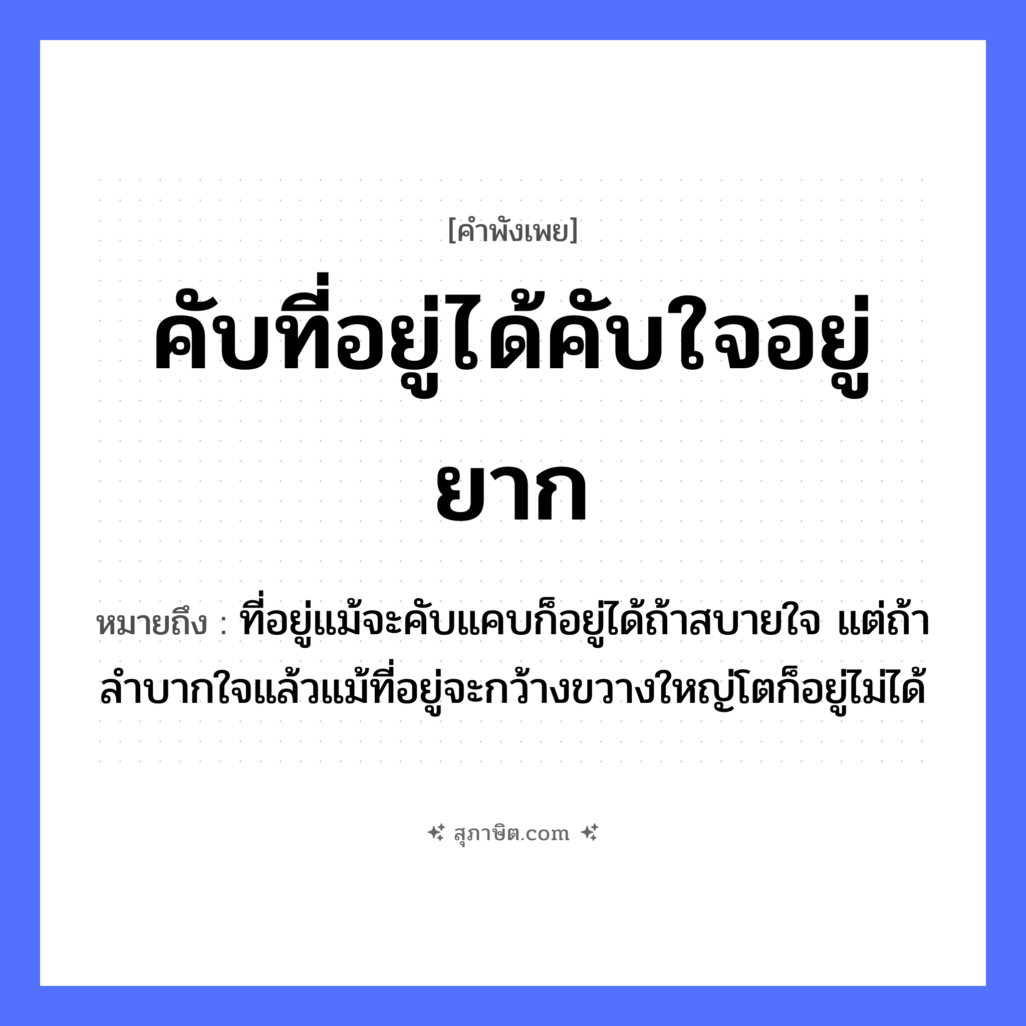คำสุภาษิต: คับที่อยู่ได้คับใจอยู่ยาก หมายถึง?, หมายถึง ที่อยู่แม้จะคับแคบก็อยู่ได้ถ้าสบายใจ แต่ถ้าลำบากใจแล้วแม้ที่อยู่จะกว้างขวางใหญ่โตก็อยู่ไม่ได้ อวัยวะ ใจ
