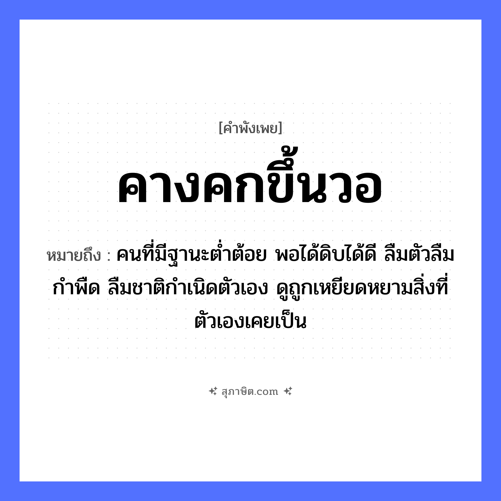 คำสุภาษิต: คางคกขึ้นวอ หมายถึง?, หมายถึง คนที่มีฐานะต่ำต้อย พอได้ดิบได้ดี ลืมตัวลืมกำพืด ลืมชาติกำเนิดตัวเอง ดูถูกเหยียดหยามสิ่งที่ตัวเองเคยเป็น สัตว์ คางคก แนวคิด การลืมตัว, ความเย่อหยิ่ง, การได้ดีแล้วทะนงตัว สิ่งของ วอ หมวด คำพังเพย