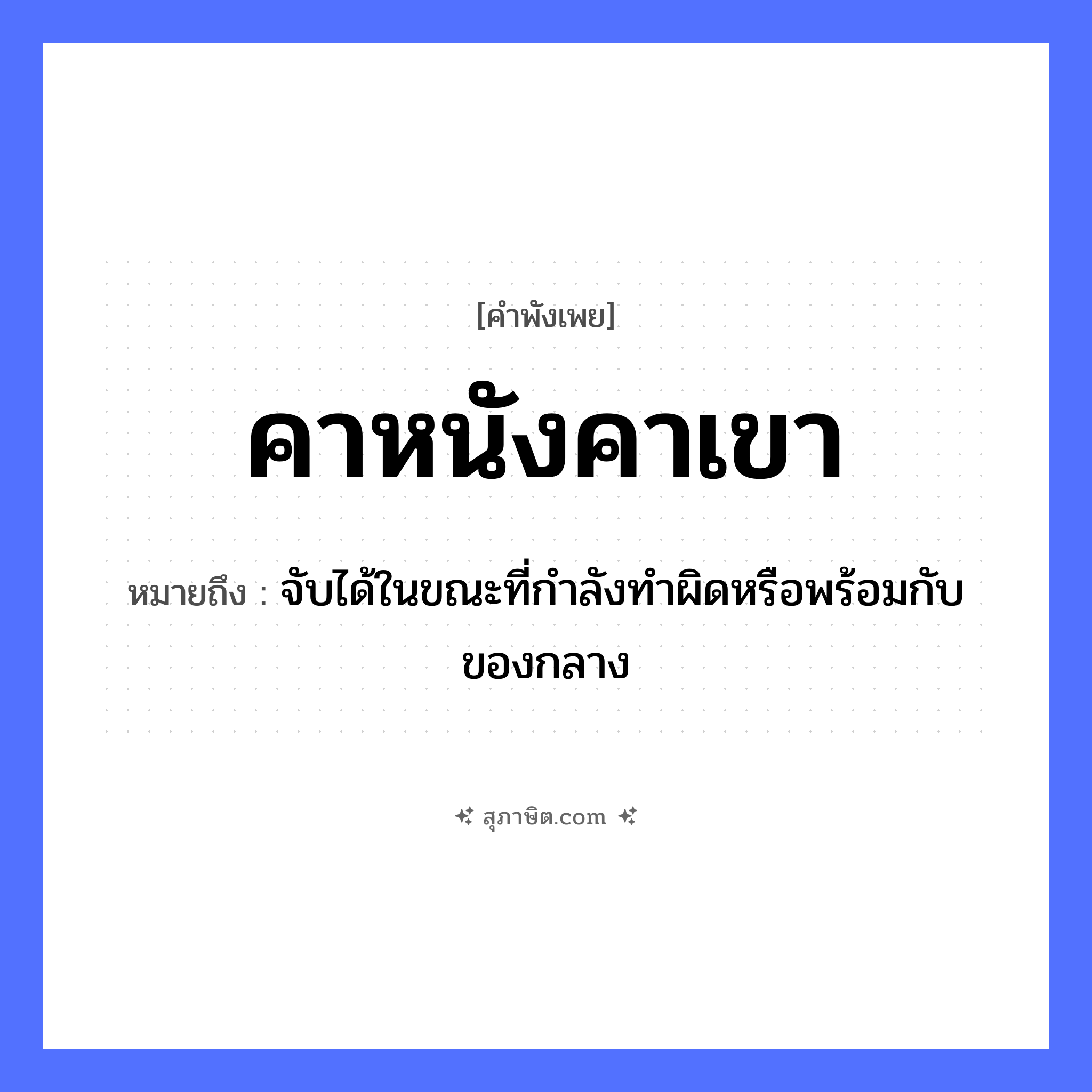 คำสุภาษิต: คาหนังคาเขา หมายถึง?, หมายถึง จับได้ในขณะที่กำลังทำผิดหรือพร้อมกับของกลาง ร่างกาย หนัง, เขา ธรรมชาติ สัตว์ คำกริยา คา หมวด คำพังเพย