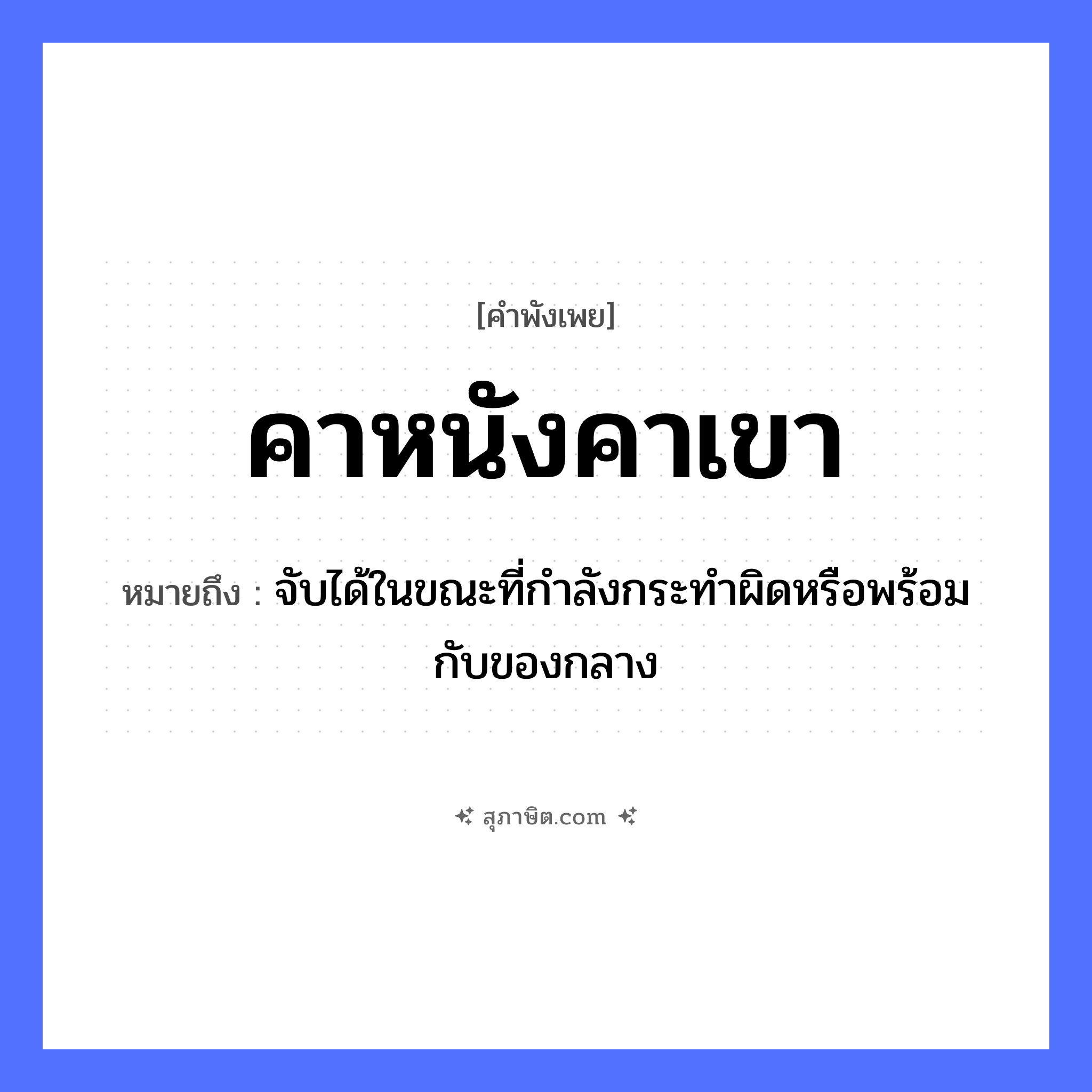 คำสุภาษิต: คาหนังคาเขา หมายถึง?, หมายถึง จับได้ในขณะที่กําลังกระทําผิดหรือพร้อมกับของกลาง สัตว์ วัว, ควาย อวัยวะ หนัง, เขา คำกริยา คา หมวด คำพังเพย