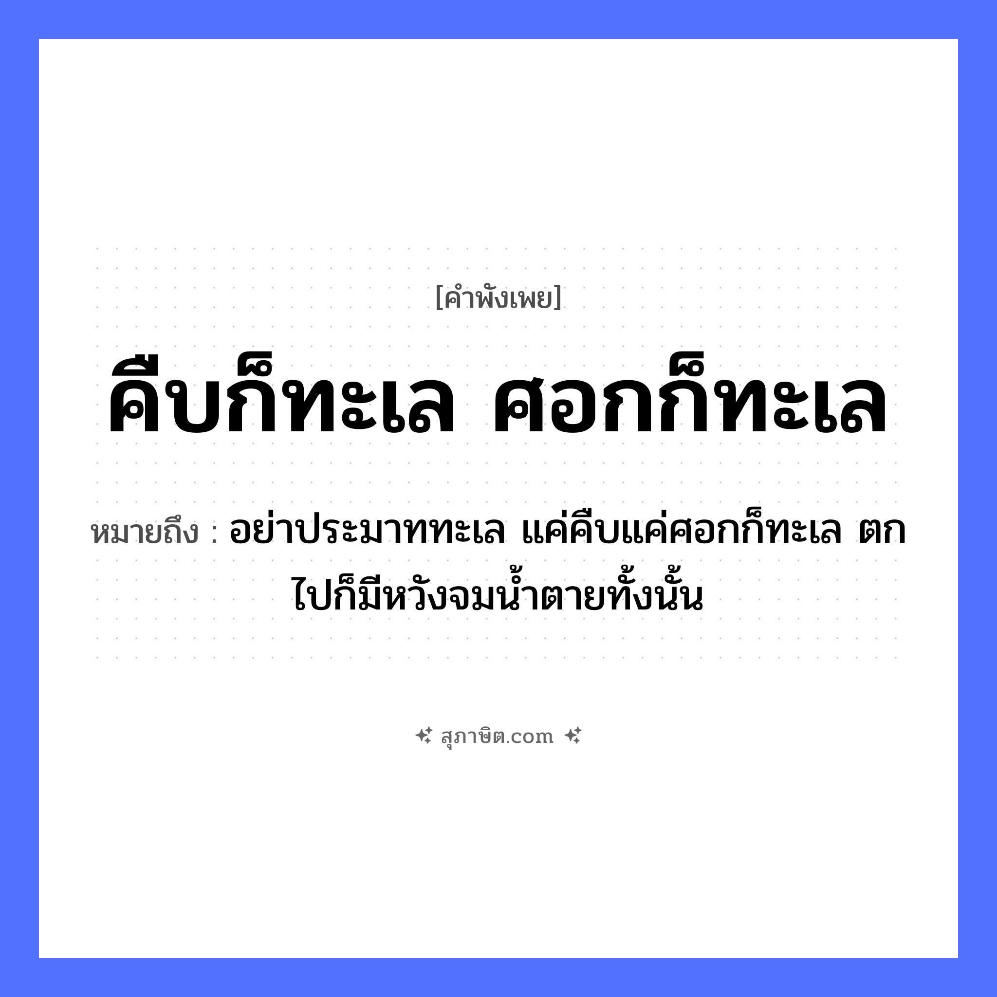 คำสุภาษิต: คืบก็ทะเล ศอกก็ทะเล หมายถึง?, หมายถึง อย่าประมาททะเล แค่คืบแค่ศอกก็ทะเล ตกไปก็มีหวังจมน้ำตายทั้งนั้น ร่างกาย คืบ, ศอก ธรรมชาติ ทะเล หมวด คำพังเพย