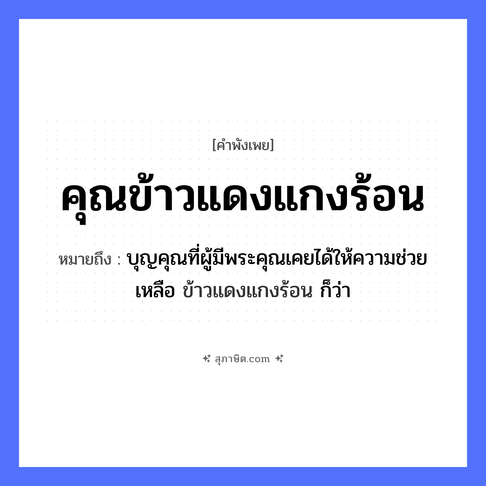 คำสุภาษิต: คุณข้าวแดงแกงร้อน หมายถึง?, หมายถึง บุญคุณที่ผู้มีพระคุณเคยได้ให้ความช่วยเหลือ ข้าวแดงแกงร้อน ก็ว่า คำนาม พระ อาชีพ พระ อาหาร ข้าว