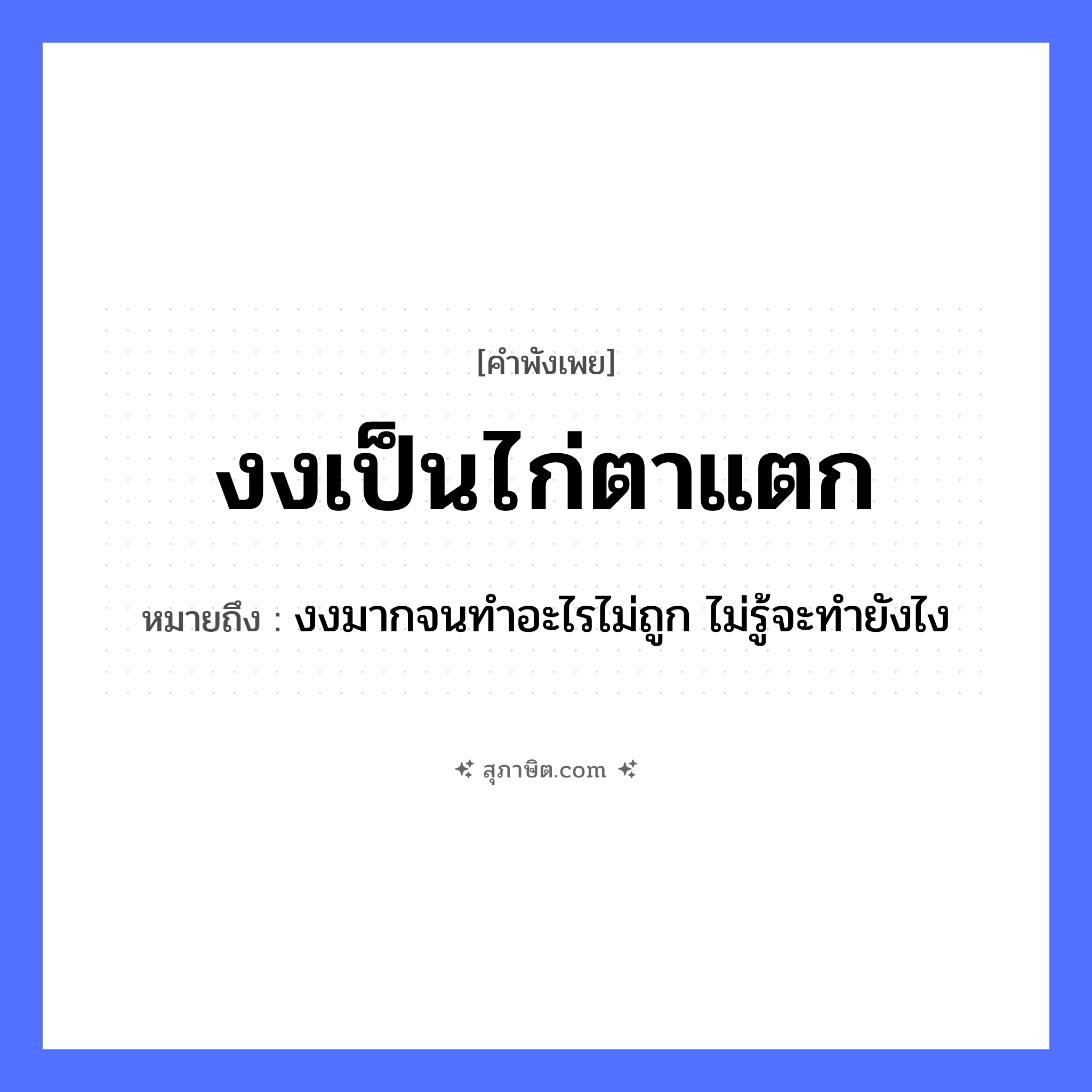 คำสุภาษิต: งงเป็นไก่ตาแตก หมายถึง?, หมายถึง งงมากจนทำอะไรไม่ถูก ไม่รู้จะทำยังไง สัตว์ ไก่ อวัยวะ ตา คำกริยา งง, แตก หมวด คำพังเพย