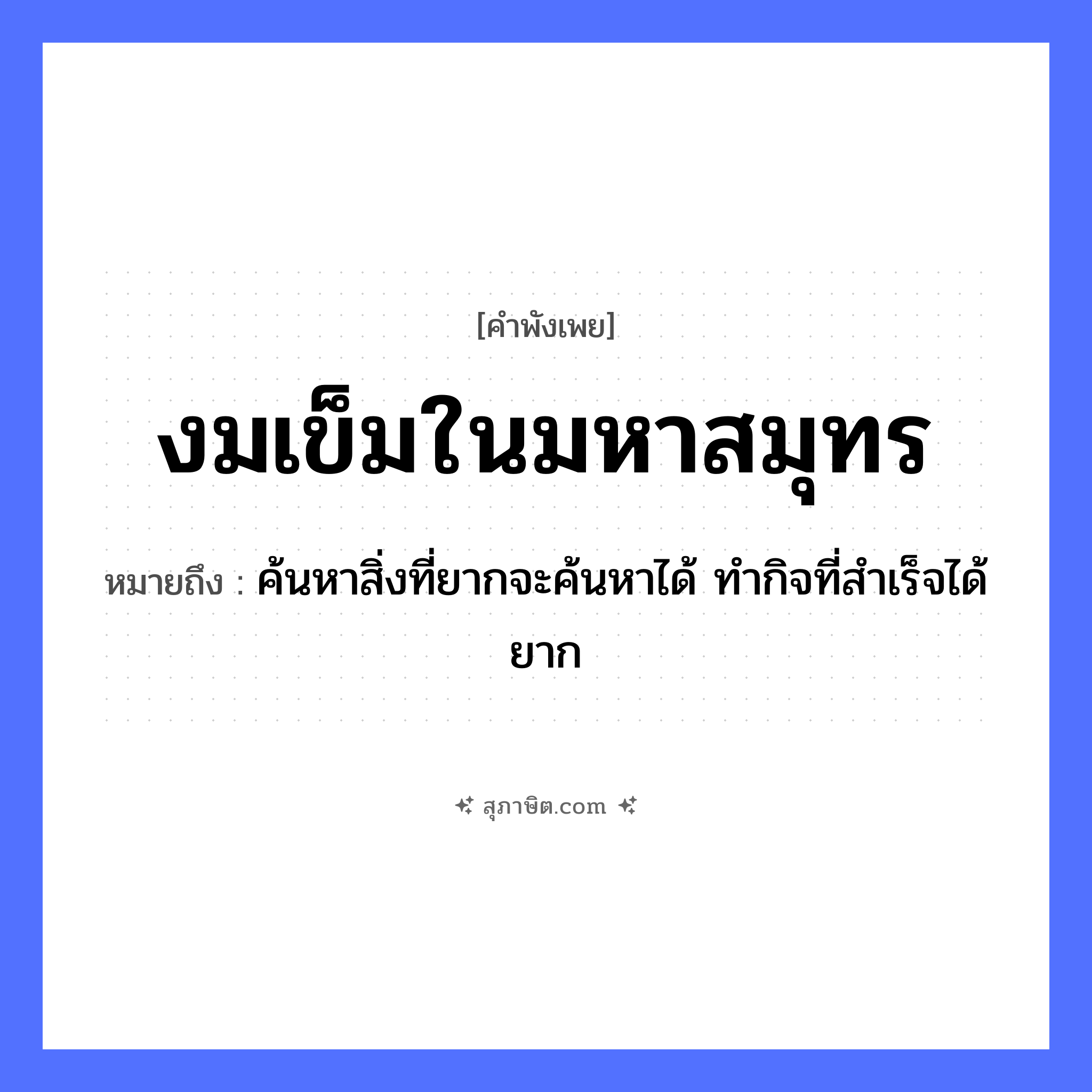 คำสุภาษิต: งมเข็มในมหาสมุทร หมายถึง?, หมายถึง ค้นหาสิ่งที่ยากจะค้นหาได้ ทํากิจที่สําเร็จได้ยาก