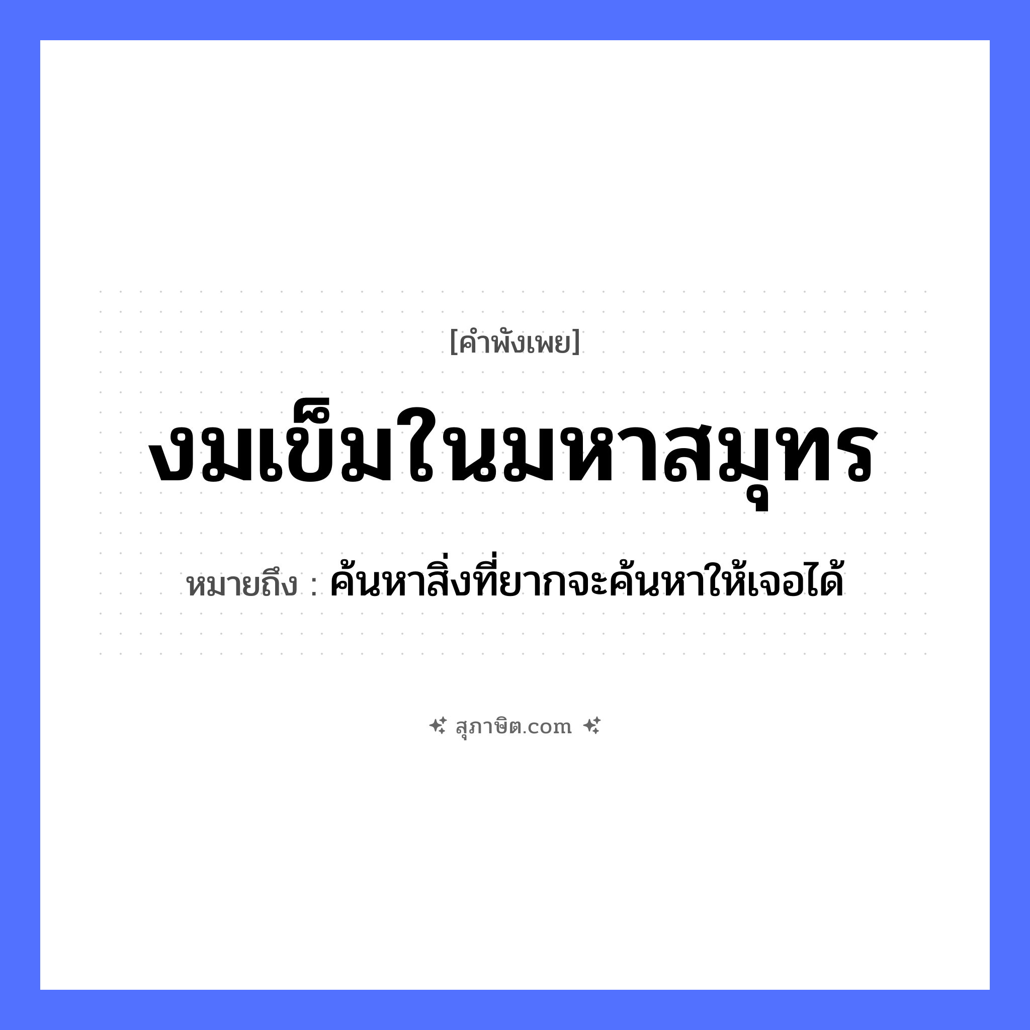คำสุภาษิต: งมเข็มในมหาสมุทร หมายถึง?, หมายถึง ค้นหาสิ่งที่ยากจะค้นหาให้เจอได้ คำกริยา งม สิ่งของ เข็ม ธรรมชาติ มหาสมุทร หมวด คำพังเพย