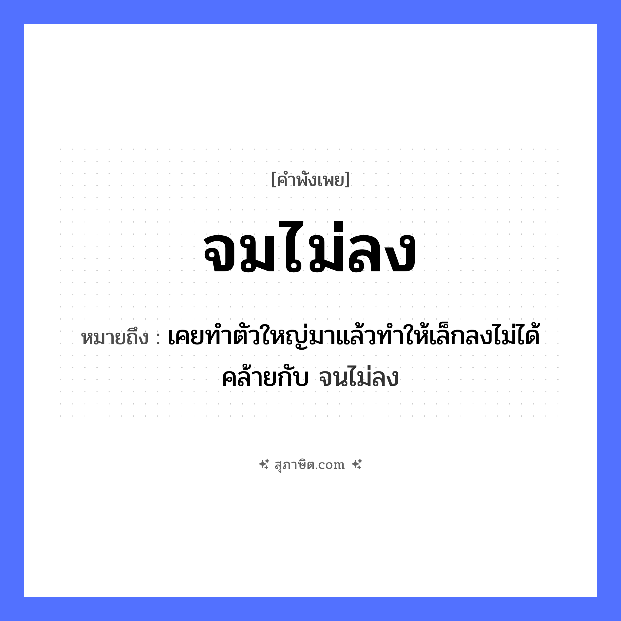 คำสุภาษิต: จมไม่ลง หมายถึง?, หมายถึง เคยทำตัวใหญ่มาแล้วทำให้เล็กลงไม่ได้ คล้ายกับ จนไม่ลง อวัยวะ ตัว
