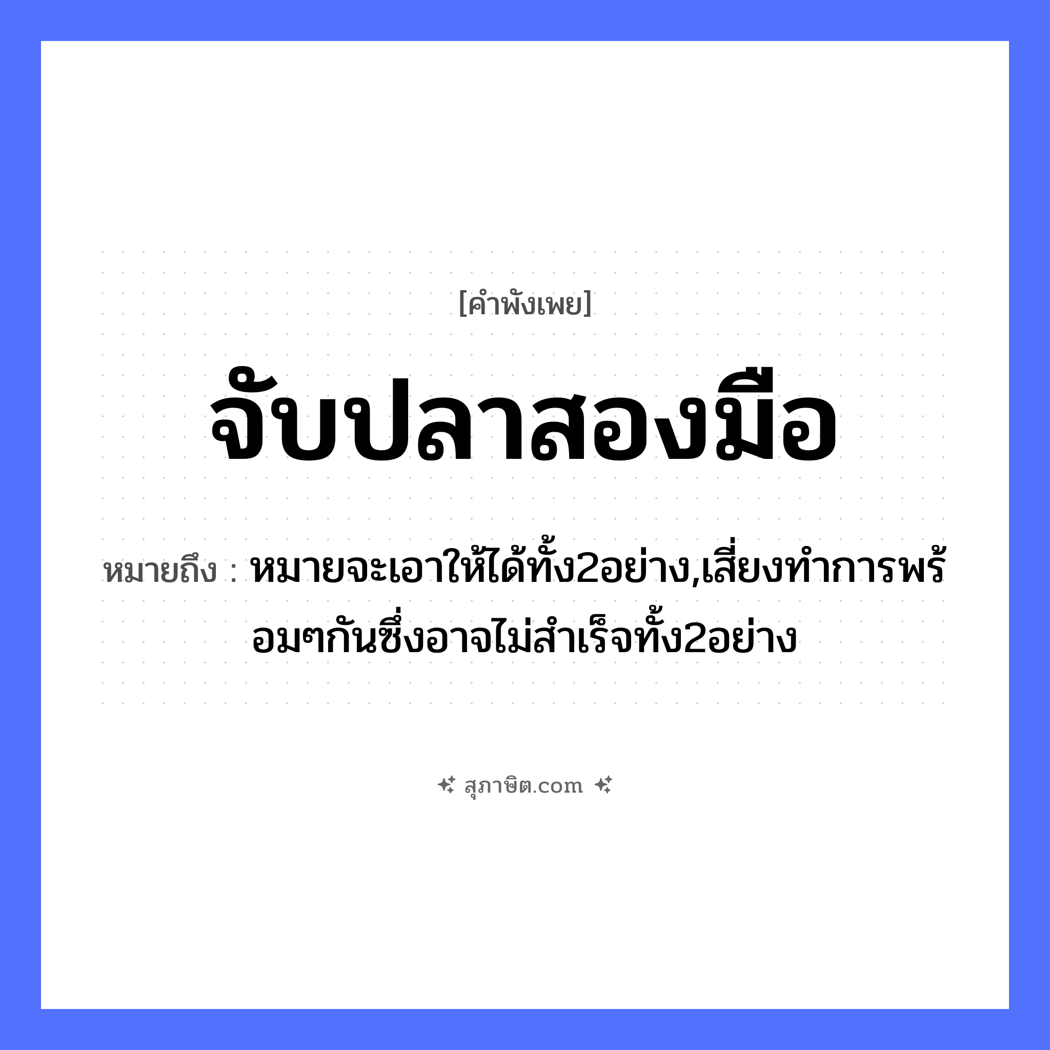 คำสุภาษิต: จับปลาสองมือ หมายถึง?, หมายถึง หมายจะเอาให้ได้ทั้ง2อย่าง,เสี่ยงทำการพร้อมๆกันซึ่งอาจไม่สำเร็จทั้ง2อย่าง สัตว์ ปลา อวัยวะ มือ คำกริยา จับ