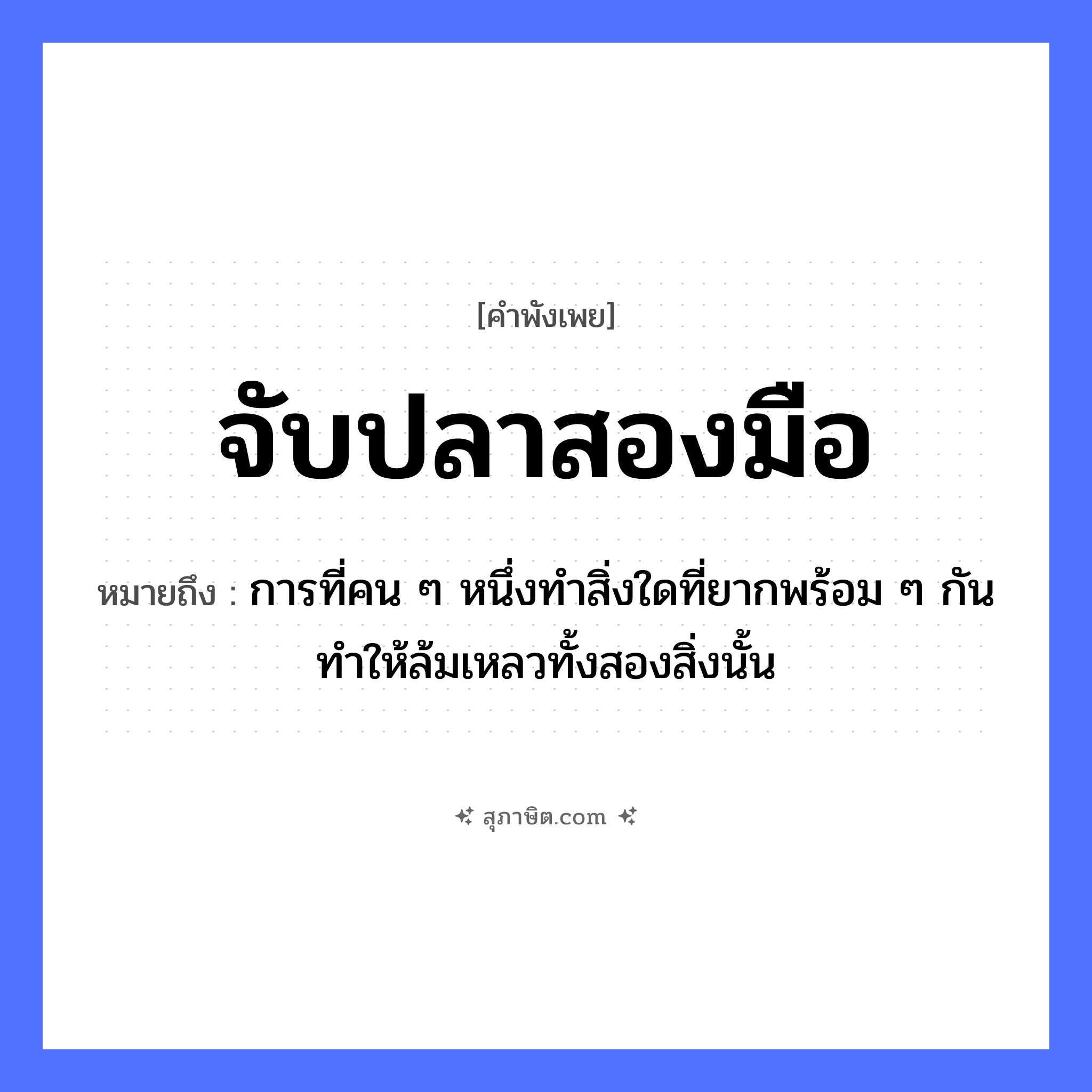 คำสุภาษิต: จับปลาสองมือ หมายถึง?, หมายถึง การที่คน ๆ หนึ่งทำสิ่งใดที่ยากพร้อม ๆ กันทำให้ล้มเหลวทั้งสองสิ่งนั้น สัตว์ ปลา อวัยวะ มือ คำกริยา จับ หมวด คำพังเพย