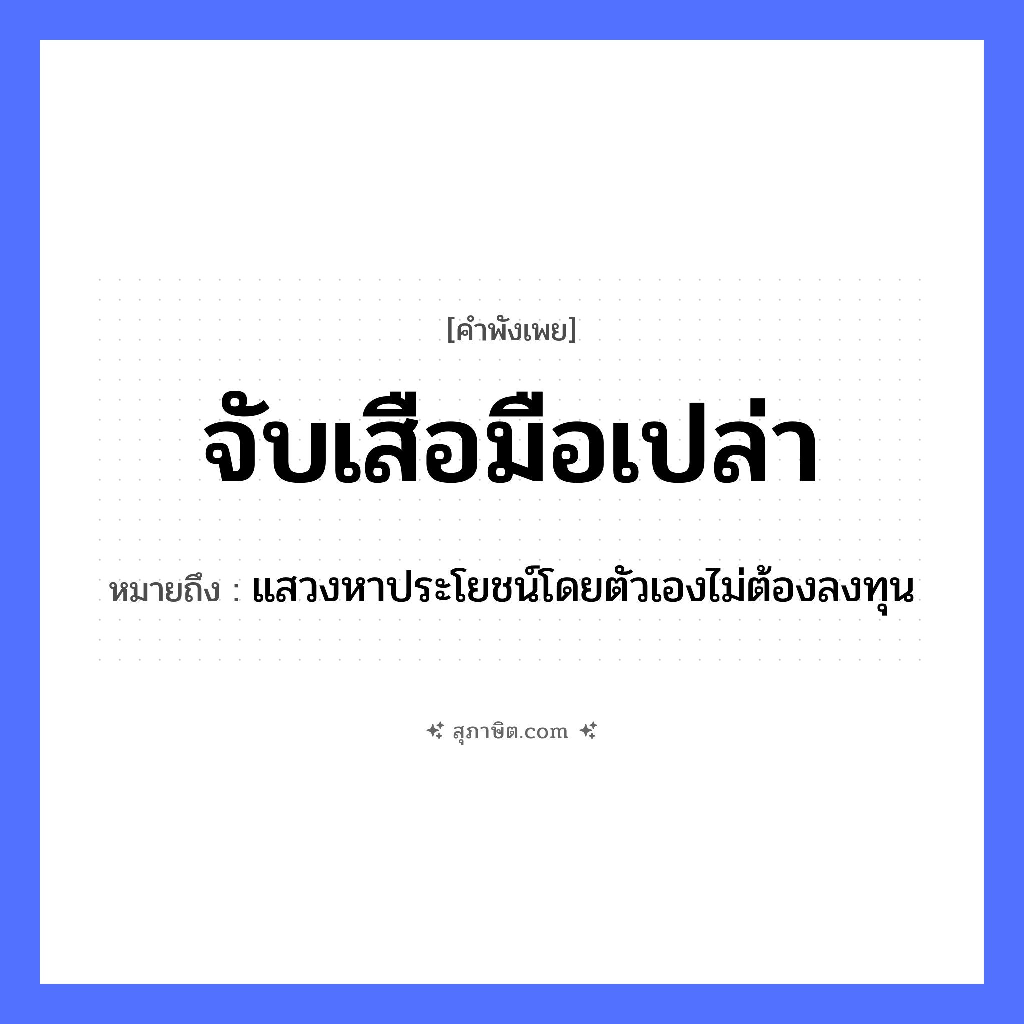 คำสุภาษิต: จับเสือมือเปล่า หมายถึง?, หมายถึง แสวงหาประโยชน์โดยตัวเองไม่ต้องลงทุน สัตว์ เสือ อวัยวะ มือ, ตัว คำกริยา จับ