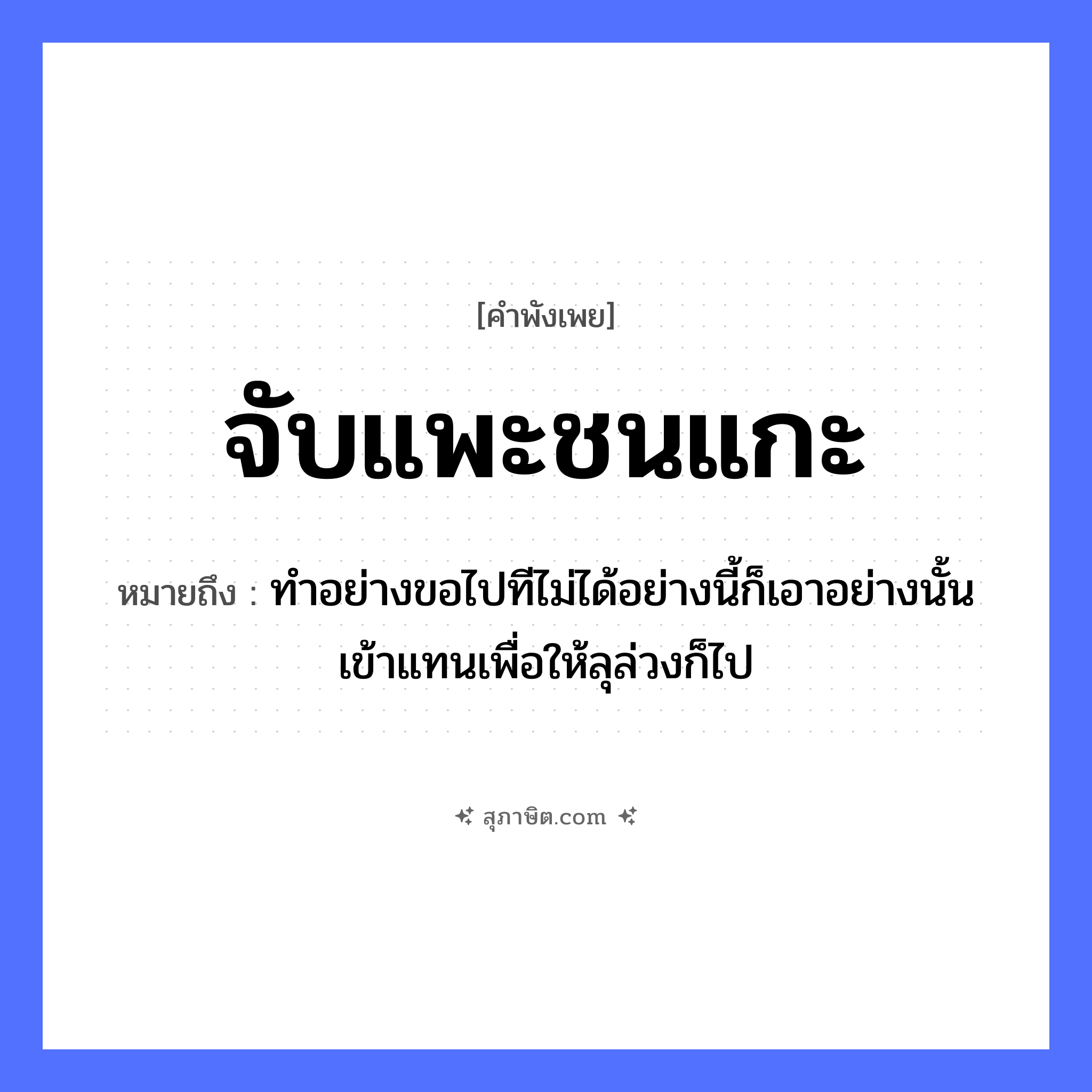 คำสุภาษิต: จับแพะชนแกะ หมายถึง?, หมายถึง ทำอย่างขอไปทีไม่ได้อย่างนี้ก็เอาอย่างนั้นเข้าแทนเพื่อให้ลุล่วงก็ไป คำกริยา จับ, ชน
