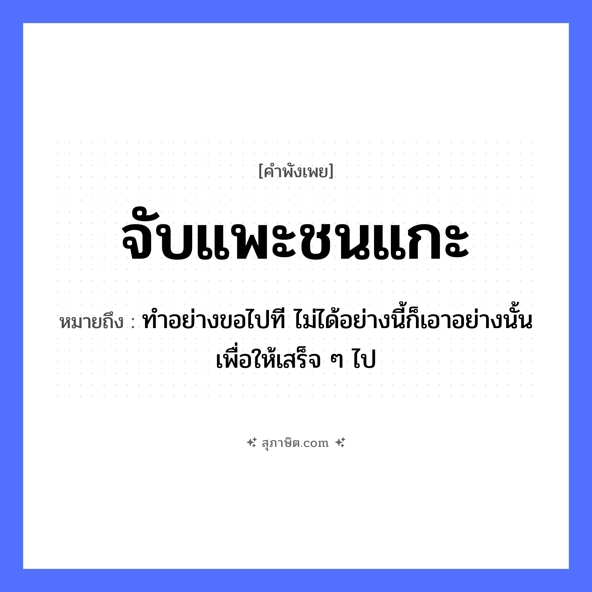 คำสุภาษิต: จับแพะชนแกะ หมายถึง?, หมายถึง ทำอย่างขอไปที ไม่ได้อย่างนี้ก็เอาอย่างนั้นเพื่อให้เสร็จ ๆ ไป สัตว์ แพะ, แกะ คำกริยา จับ, ชน หมวด คำพังเพย