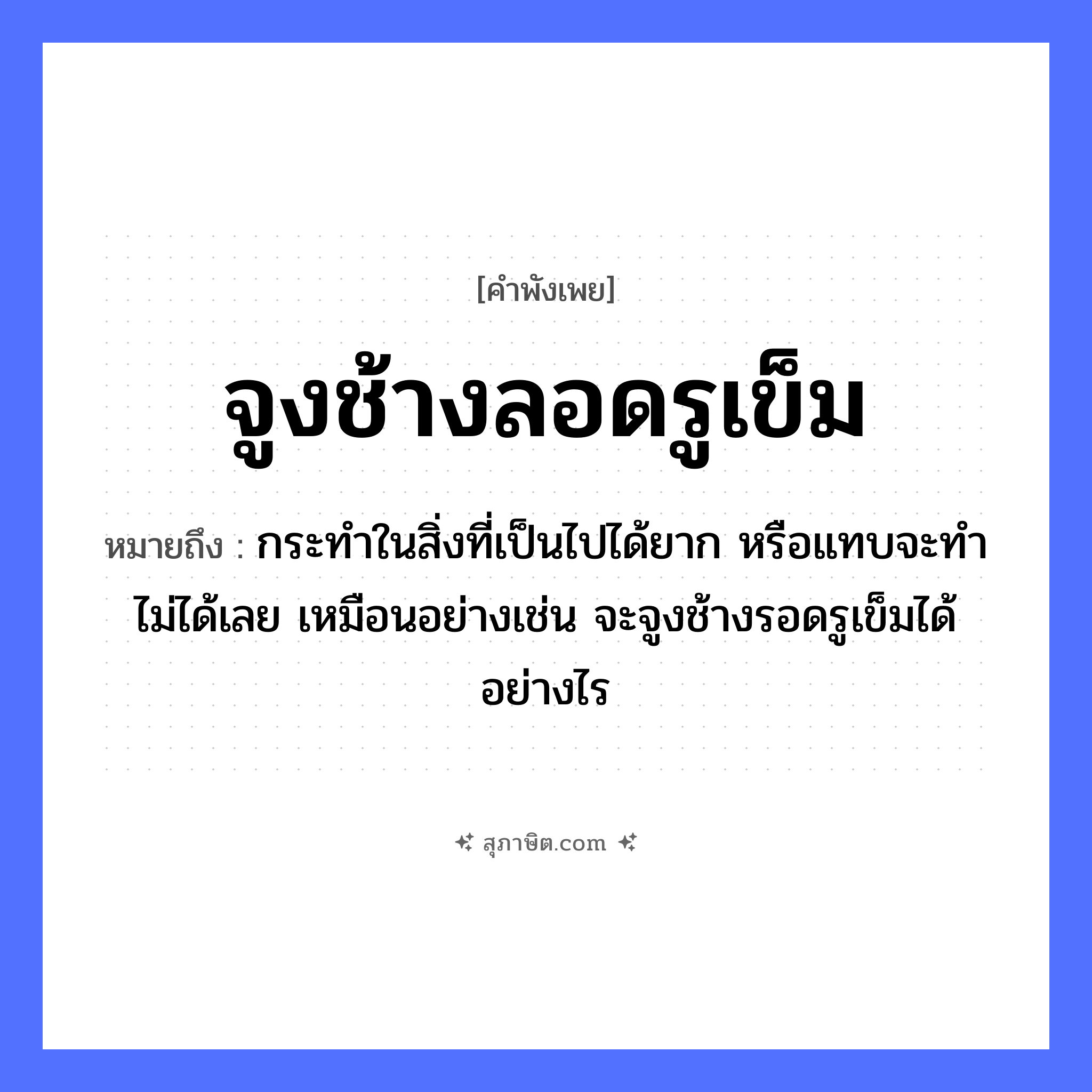 คำสุภาษิต: จูงช้างลอดรูเข็ม หมายถึง?, หมายถึง กระทำในสิ่งที่เป็นไปได้ยาก หรือแทบจะทำไม่ได้เลย เหมือนอย่างเช่น จะจูงช้างรอดรูเข็มได้อย่างไร สัตว์ ช้าง คำกริยา จูง, ลอด สิ่งของ รูเข็ม, เข็ม หมวด คำพังเพย