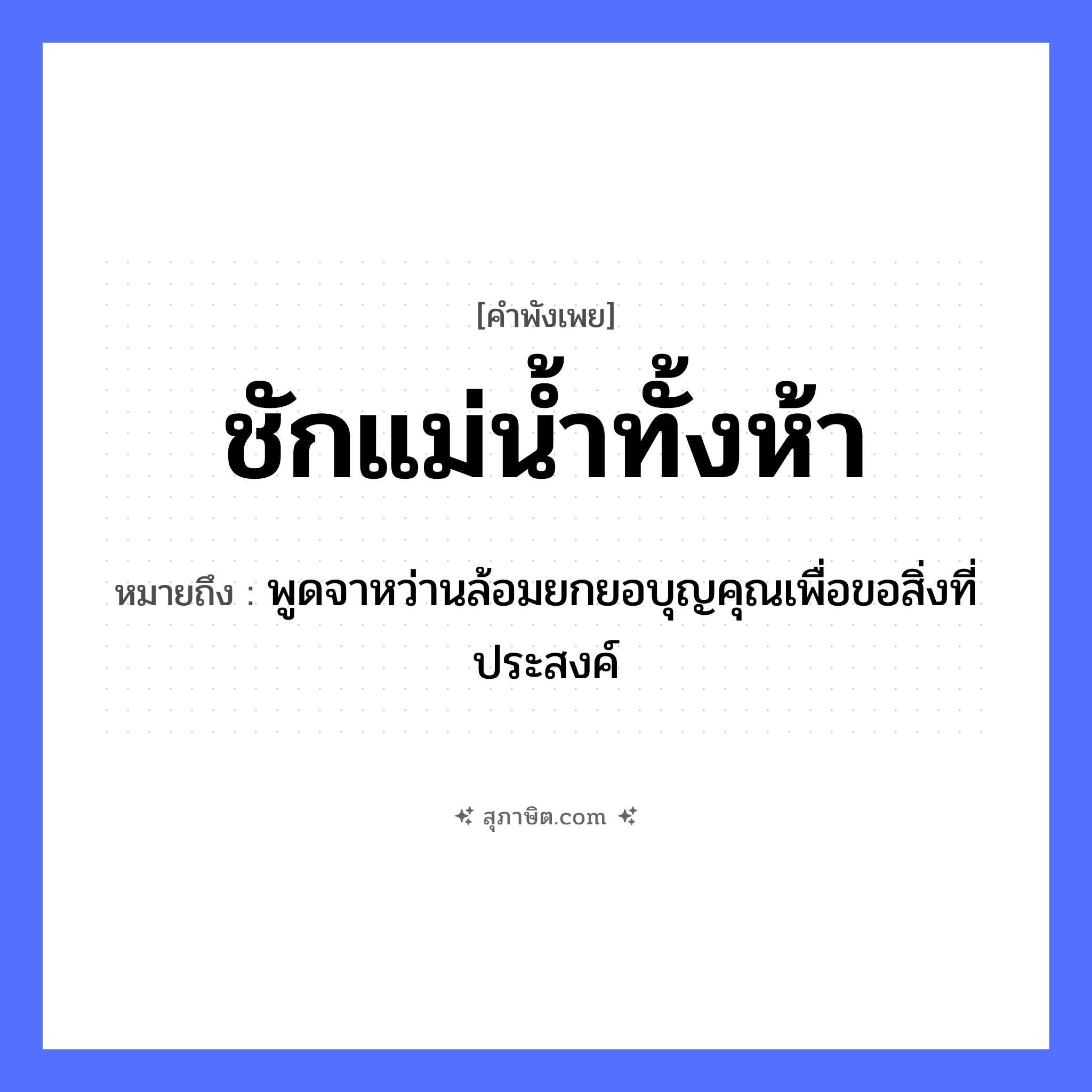 คำสุภาษิต: ชักแม่น้ำทั้งห้า หมายถึง?, หมายถึง พูดจาหว่านล้อมยกยอบุญคุณเพื่อขอสิ่งที่ประสงค์ คำกริยา ชัก ครอบครัว แม่ ธรรมชาติ น้ำ