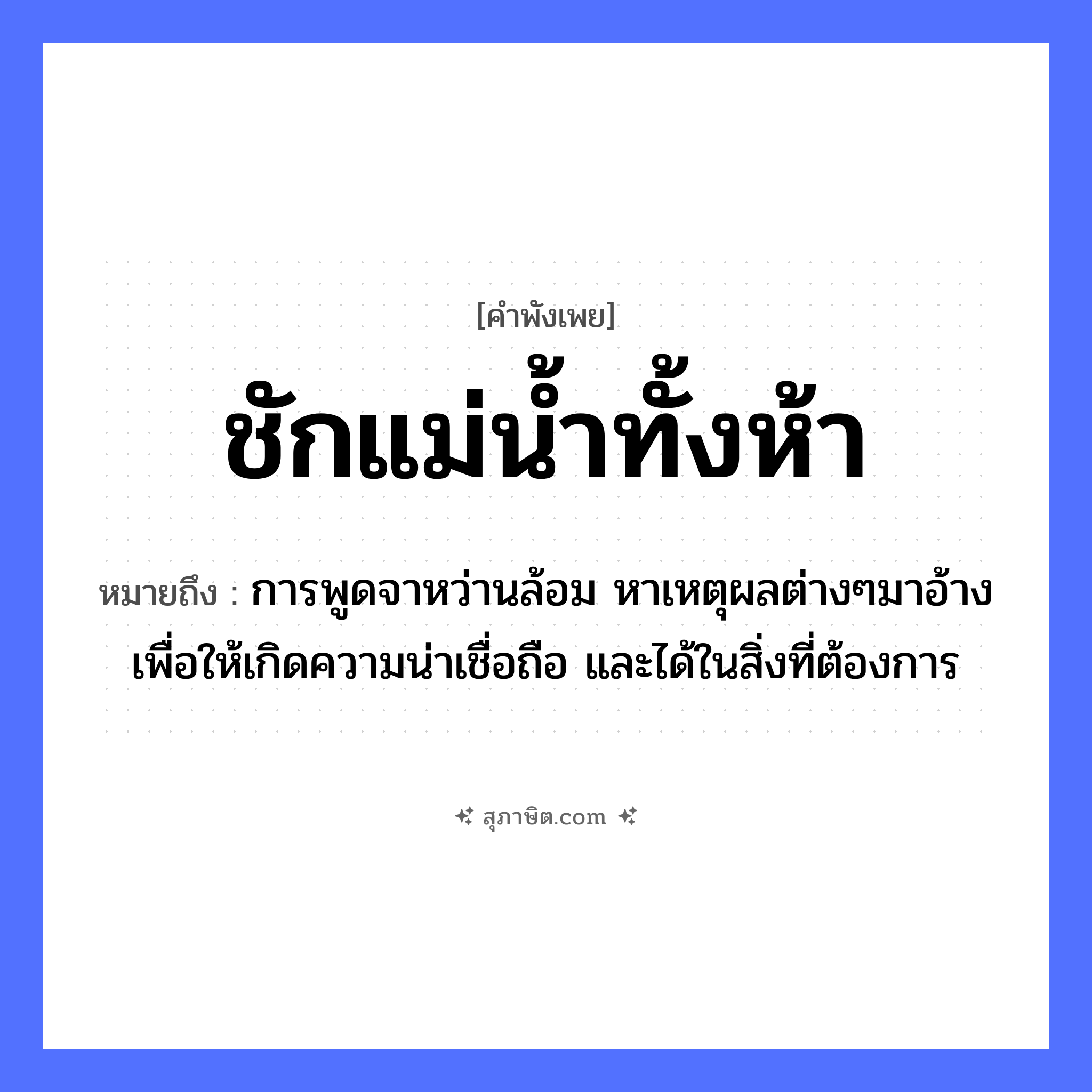 คำสุภาษิต: ชักแม่น้ำทั้งห้า หมายถึง?, หมายถึง การพูดจาหว่านล้อม หาเหตุผลต่างๆมาอ้างเพื่อให้เกิดความน่าเชื่อถือ และได้ในสิ่งที่ต้องการ คำนาม ห้า คำกริยา ชัก ธรรมชาติ แม่น้ำ หมวด คำพังเพย