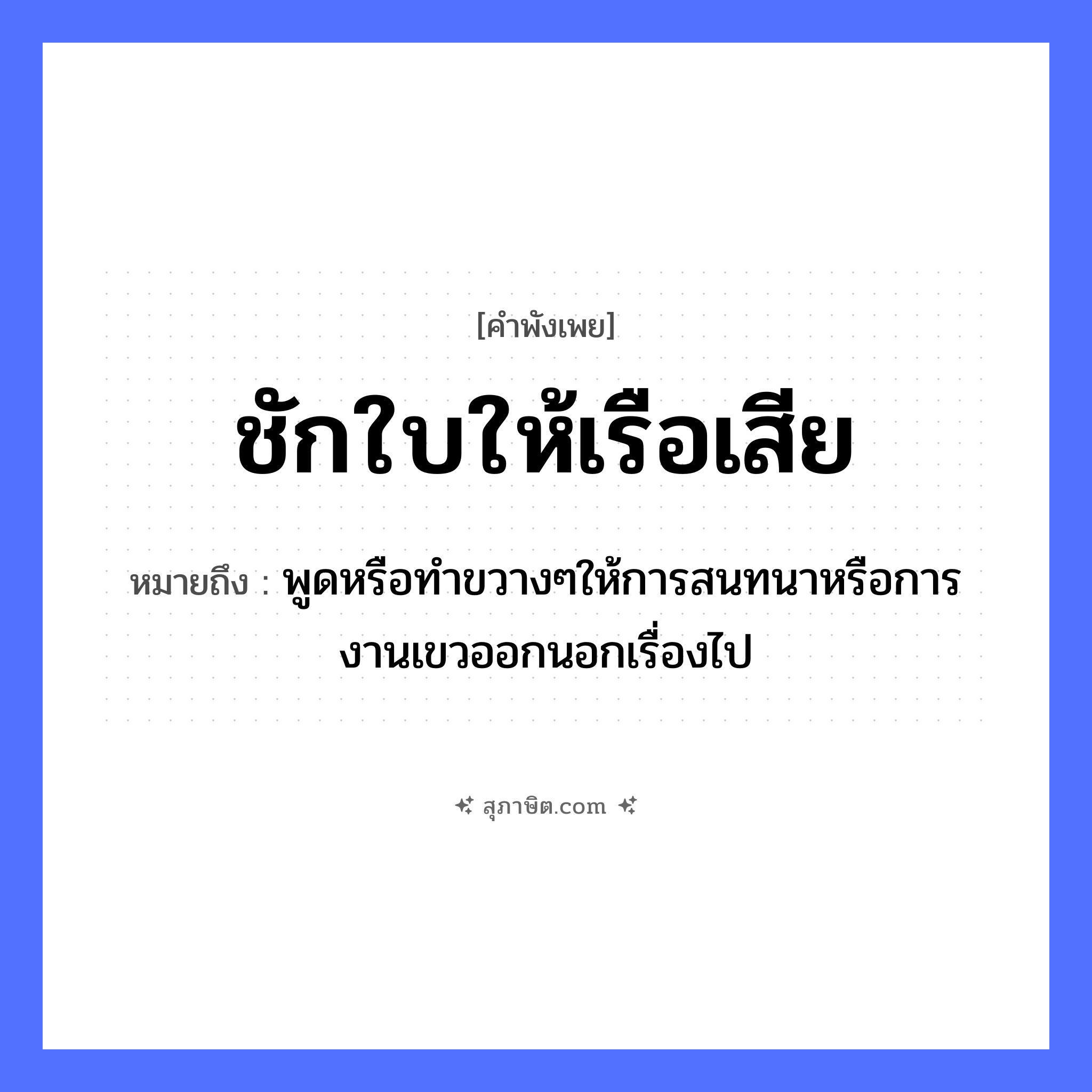 คำสุภาษิต: ชักใบให้เรือเสีย หมายถึง?, หมายถึง พูดหรือทำขวางๆให้การสนทนาหรือการงานเขวออกนอกเรื่องไป คำกริยา ชัก ยานพาหนะ เรือ หมวด ยานพาหนะ