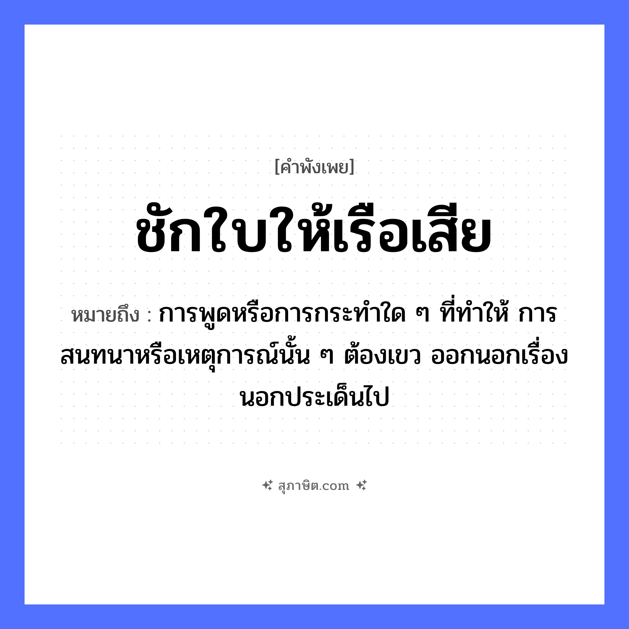 คำสุภาษิต: ชักใบให้เรือเสีย หมายถึง?, หมายถึง การพูดหรือการกระทำใด ๆ ที่ทำให้ การสนทนาหรือเหตุการณ์นั้น ๆ ต้องเขว ออกนอกเรื่อง นอกประเด็นไป สิ่งของ ใบเรือ ยานพาหนะ เรือ คำกริยา ชัก, เสีย หมวด คำพังเพย