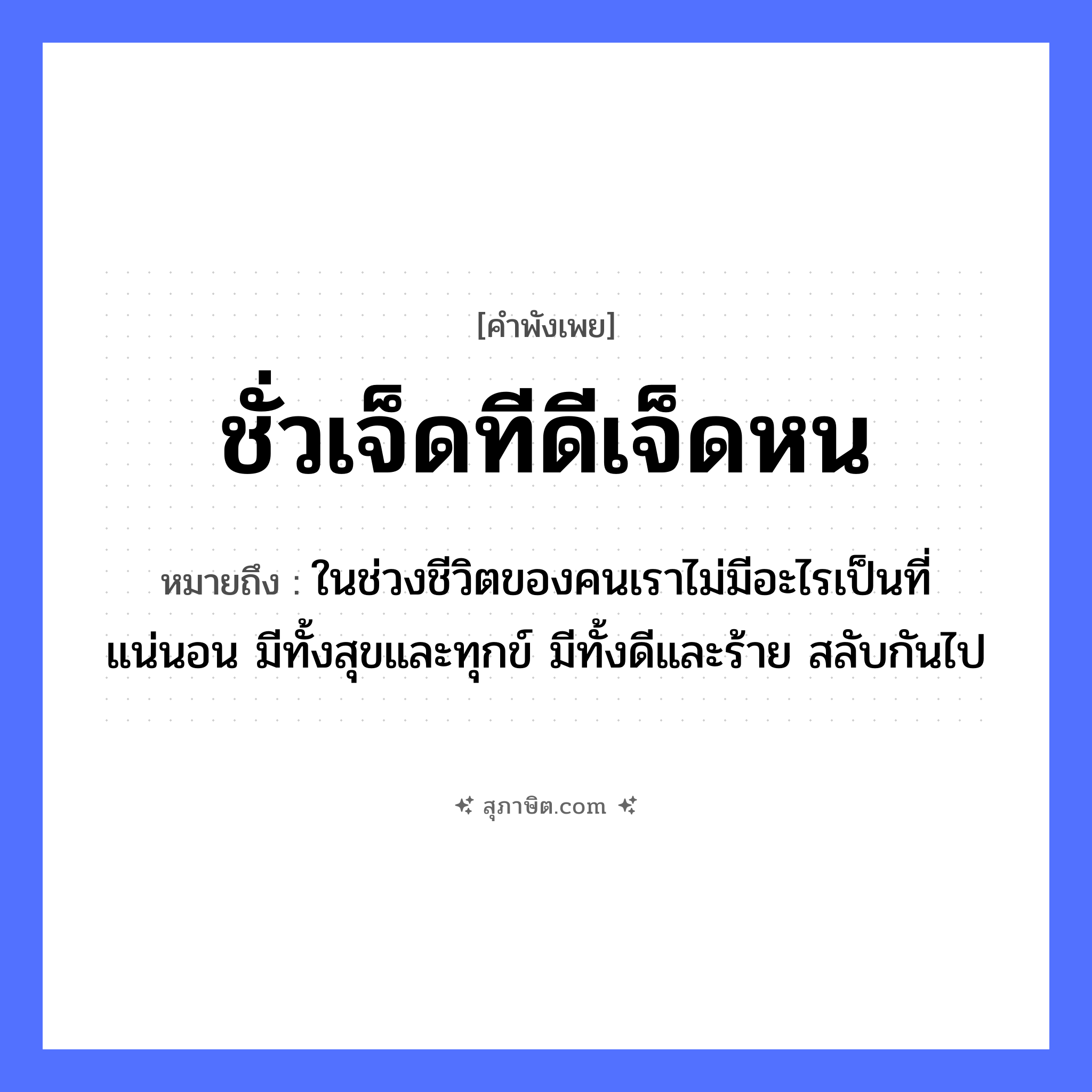 คำสุภาษิต: ชั่วเจ็ดทีดีเจ็ดหน หมายถึง?, หมายถึง ในช่วงชีวิตของคนเราไม่มีอะไรเป็นที่แน่นอน มีทั้งสุขและทุกข์ มีทั้งดีและร้าย สลับกันไป นามธรรม ชะตาชีวิต, โชคลาภ จำนวน เจ็ด คำกริยา ชั่ว, ดี หมวด คำพังเพย