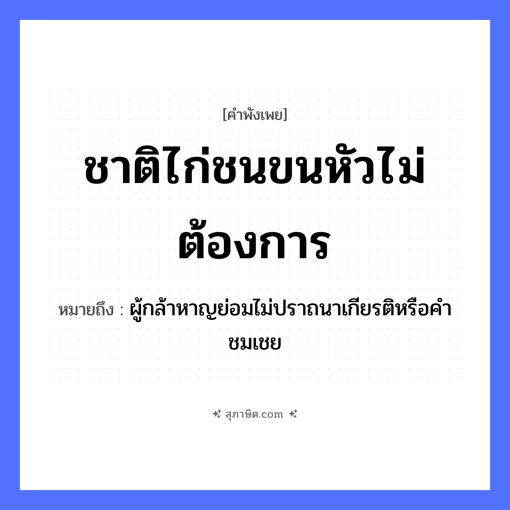 คำสุภาษิต: ชาติไก่ชนขนหัวไม่ต้องการ หมายถึง?, หมายถึง ผู้กล้าหาญย่อมไม่ปราถนาเกียรติหรือคำชมเชย สัตว์ ไก่ชน คำกริยา ต้องการ ธรรมชาติ ขนหัว หมวด คำพังเพย