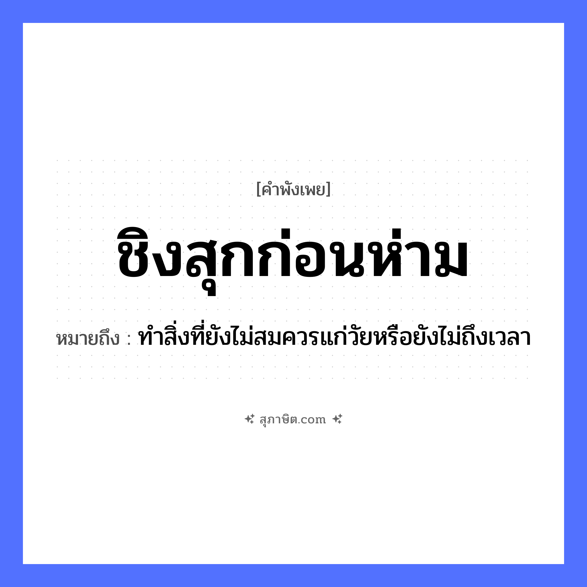 คำสุภาษิต: ชิงสุกก่อนห่าม หมายถึง?, หมายถึง ทำสิ่งที่ยังไม่สมควรแก่วัยหรือยังไม่ถึงเวลา