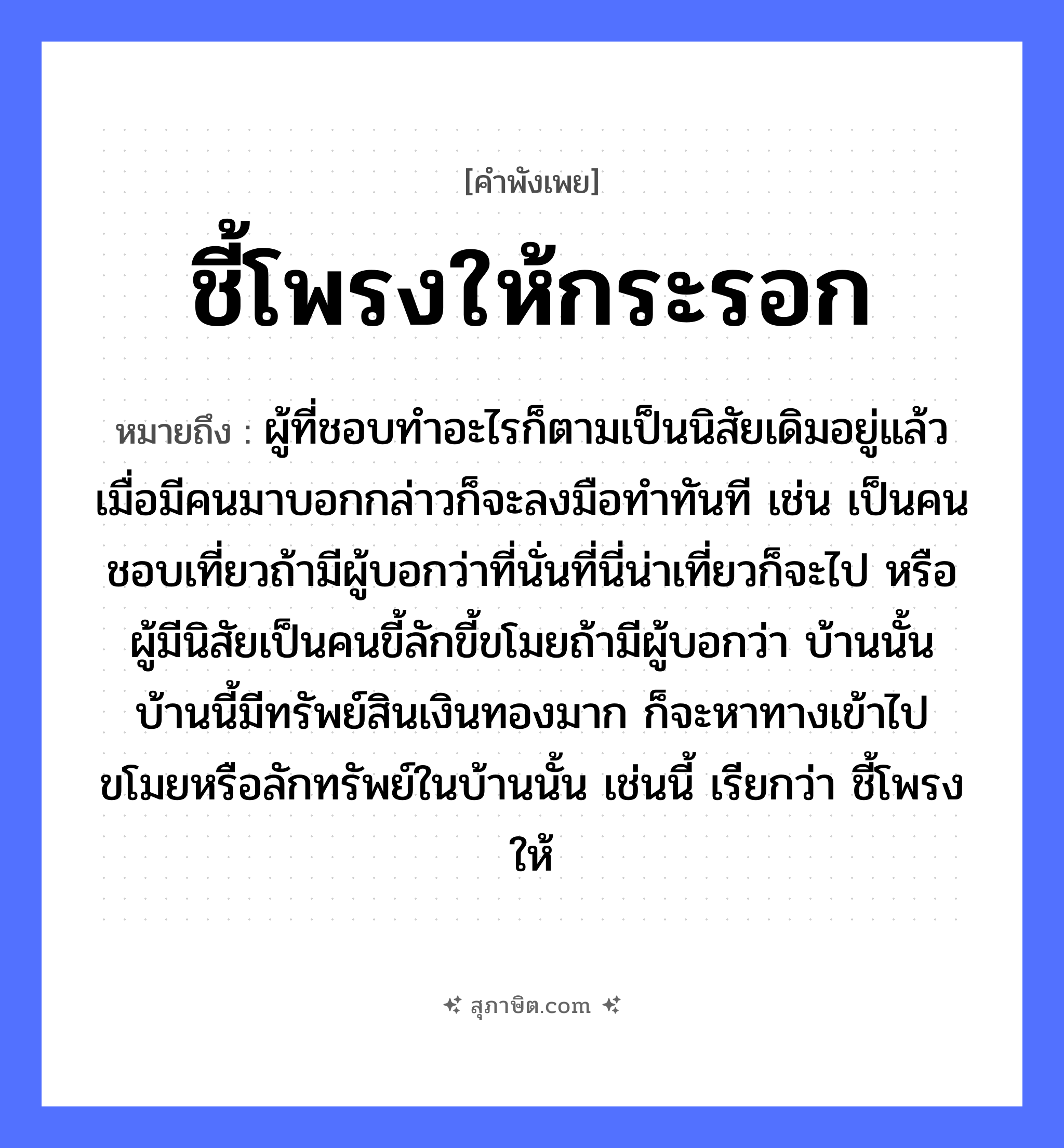 คำสุภาษิต: ชี้โพรงให้กระรอก หมายถึง?, หมายถึง ผู้ที่ชอบทำอะไรก็ตามเป็นนิสัยเดิมอยู่แล้ว เมื่อมีคนมาบอกกล่าวก็จะลงมือทำทันที เช่น เป็นคนชอบเที่ยวถ้ามีผู้บอกว่าที่นั่นที่นี่น่าเที่ยวก็จะไป หรือผู้มีนิสัยเป็นคนขี้ลักขี้ขโมยถ้ามีผู้บอกว่า บ้านนั้นบ้านนี้มีทรัพย์สินเงินทองมาก ก็จะหาทางเข้าไปขโมยหรือลักทรัพย์ในบ้านนั้น เช่นนี้ เรียกว่า ชี้โพรงให้ ธรรมชาติ ทอง คำนาม คน อวัยวะ มือ