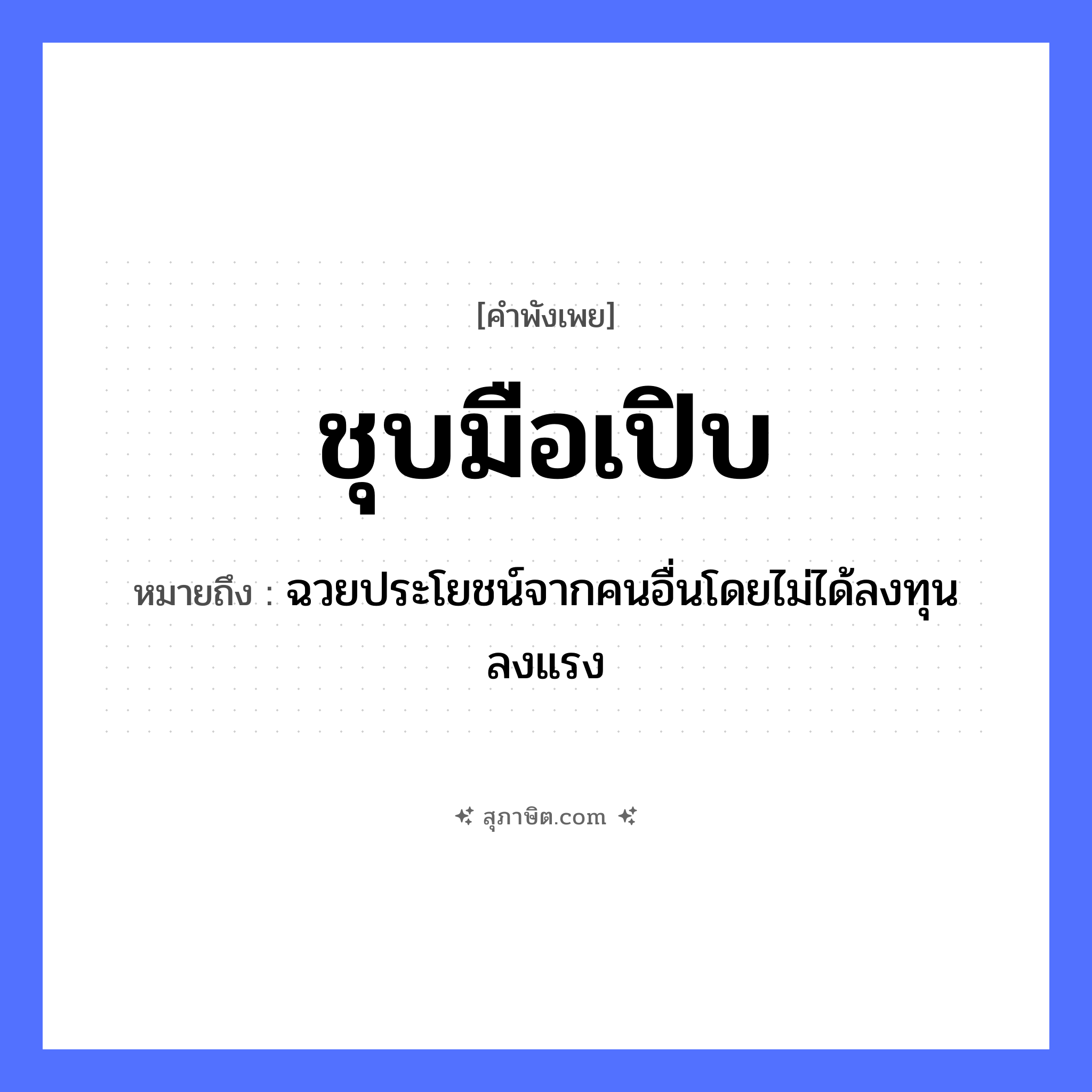 คำสุภาษิต: ชุบมือเปิบ หมายถึง?, หมายถึง ฉวยประโยชน์จากคนอื่นโดยไม่ได้ลงทุนลงแรง อวัยวะ มือ คำนาม คน