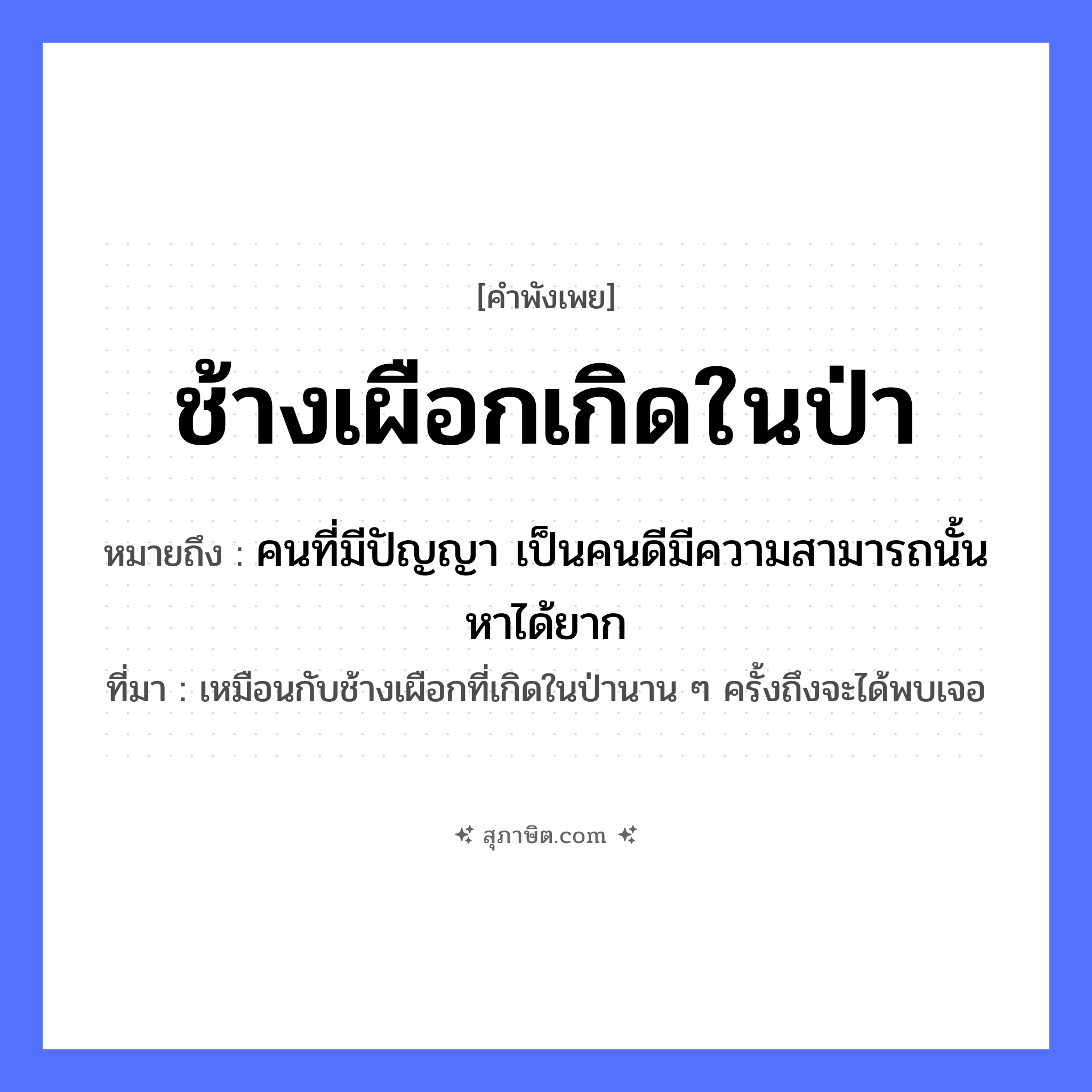 คำสุภาษิต: ช้างเผือกเกิดในป่า หมายถึง?, หมายถึง คนที่มีปัญญา เป็นคนดีมีความสามารถนั้นหาได้ยาก ที่มา เหมือนกับช้างเผือกที่เกิดในป่านาน ๆ ครั้งถึงจะได้พบเจอ คำกริยา เกิด ธรรมชาติ ป่า สัตว์ ช้างเผือก หมวด คำพังเพย