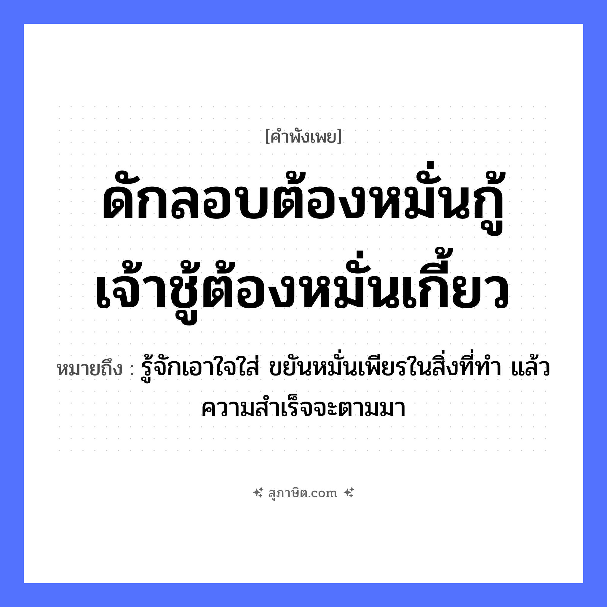 คำสุภาษิต: ดักลอบต้องหมั่นกู้ เจ้าชู้ต้องหมั่นเกี้ยว หมายถึง?, หมายถึง รู้จักเอาใจใส่ ขยันหมั่นเพียรในสิ่งที่ทำ แล้วความสำเร็จจะตามมา อวัยวะ ใจ
