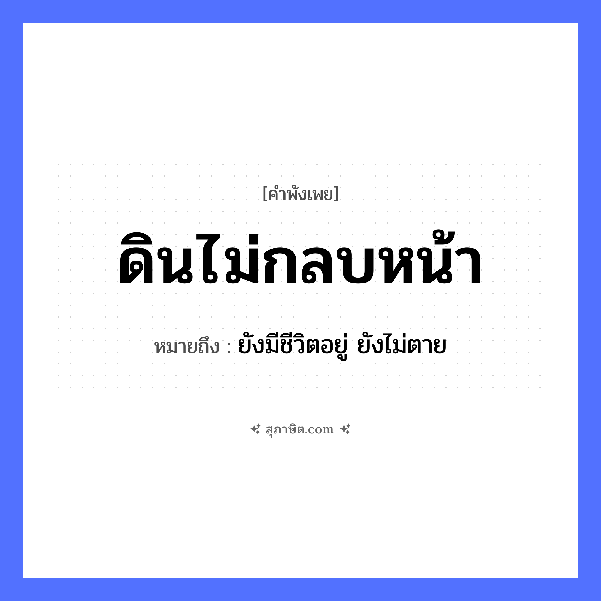 คำสุภาษิต: ดินไม่กลบหน้า หมายถึง?, หมายถึง ยังมีชีวิตอยู่ ยังไม่ตาย คำนาม ดิน, หน้า คำกริยา กลบ หมวด คำพังเพย