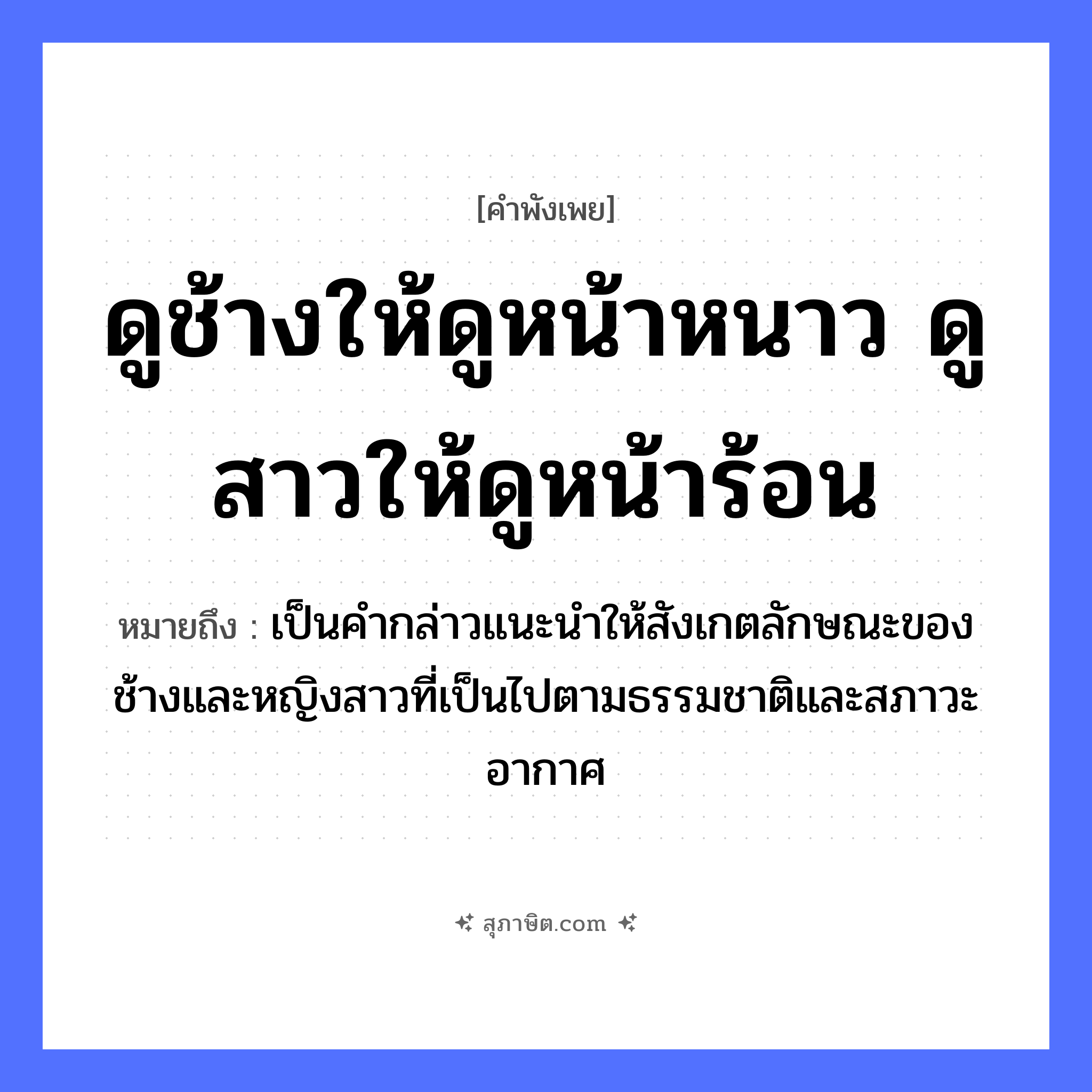 คำสุภาษิต: ดูช้างให้ดูหน้าหนาว ดูสาวให้ดูหน้าร้อน หมายถึง?, หมายถึง เป็นคำกล่าวแนะนำให้สังเกตลักษณะของช้างและหญิงสาวที่เป็นไปตามธรรมชาติและสภาวะอากาศ คำนาม หญิง สัตว์ ช้าง อวัยวะ หน้า