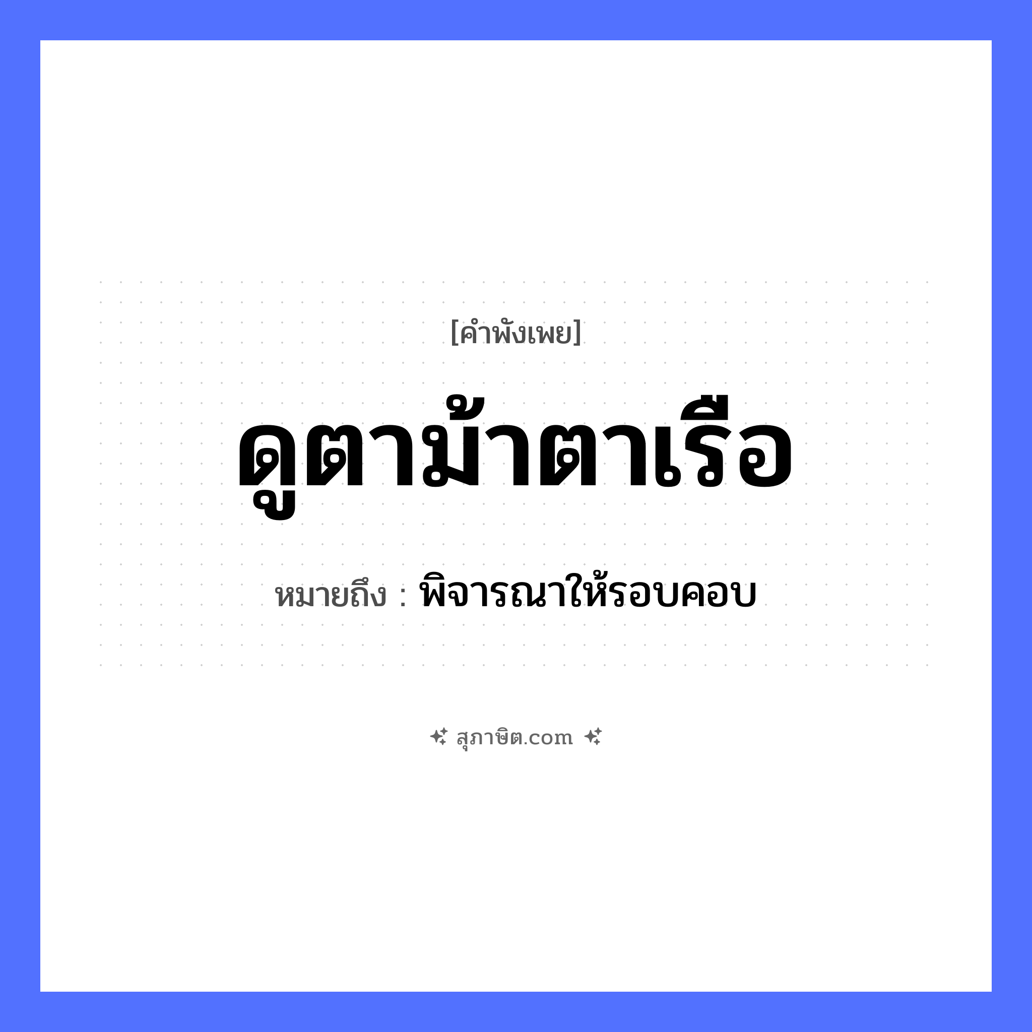 คำสุภาษิต: ดูตาม้าตาเรือ หมายถึง?, หมายถึง พิจารณาให้รอบคอบ อวัยวะ ตา ยานพาหนะ เรือ