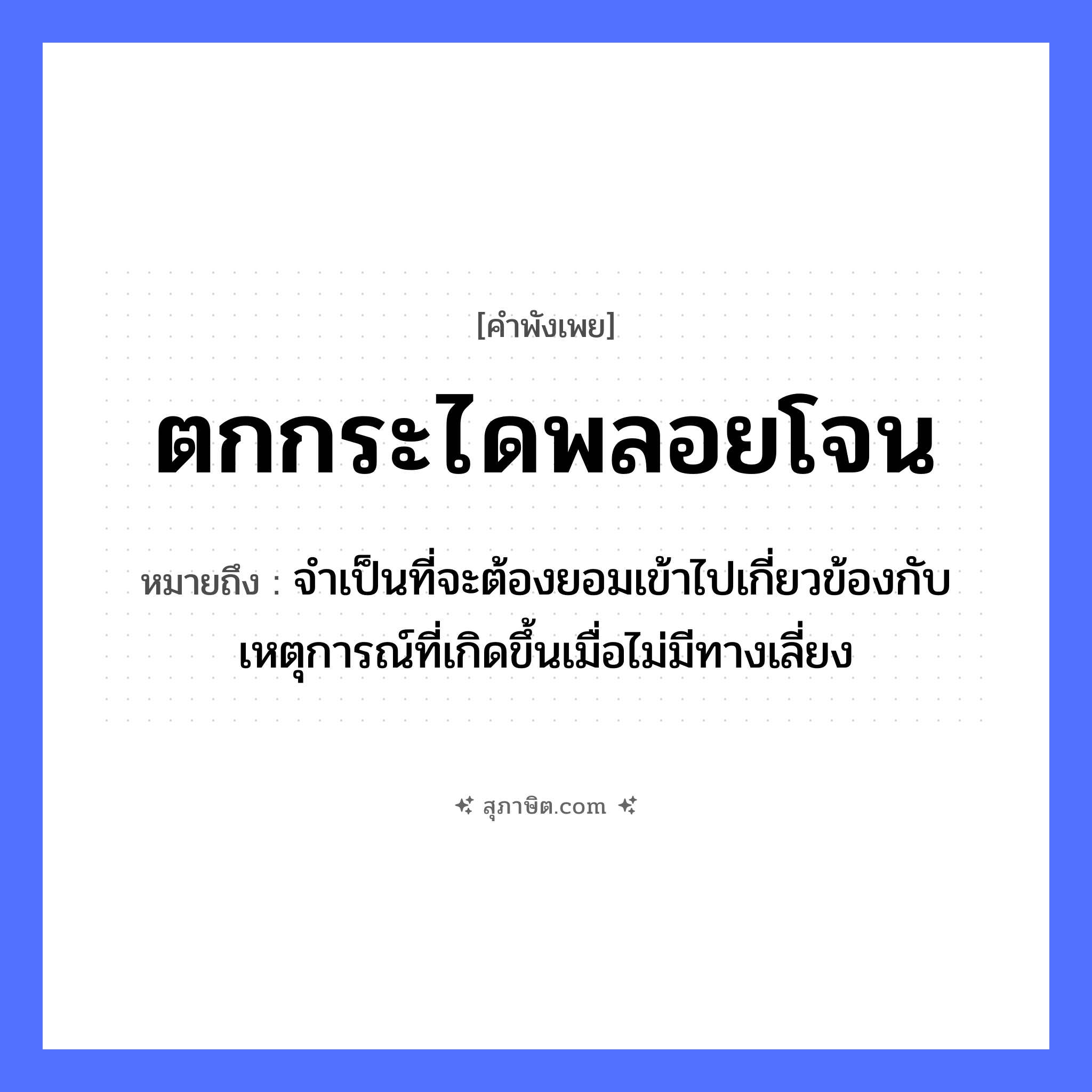 คำสุภาษิต: ตกกระไดพลอยโจน หมายถึง?, หมายถึง จําเป็นที่จะต้องยอมเข้าไปเกี่ยวข้องกับเหตุการณ์ที่เกิดขึ้นเมื่อไม่มีทางเลี่ยง