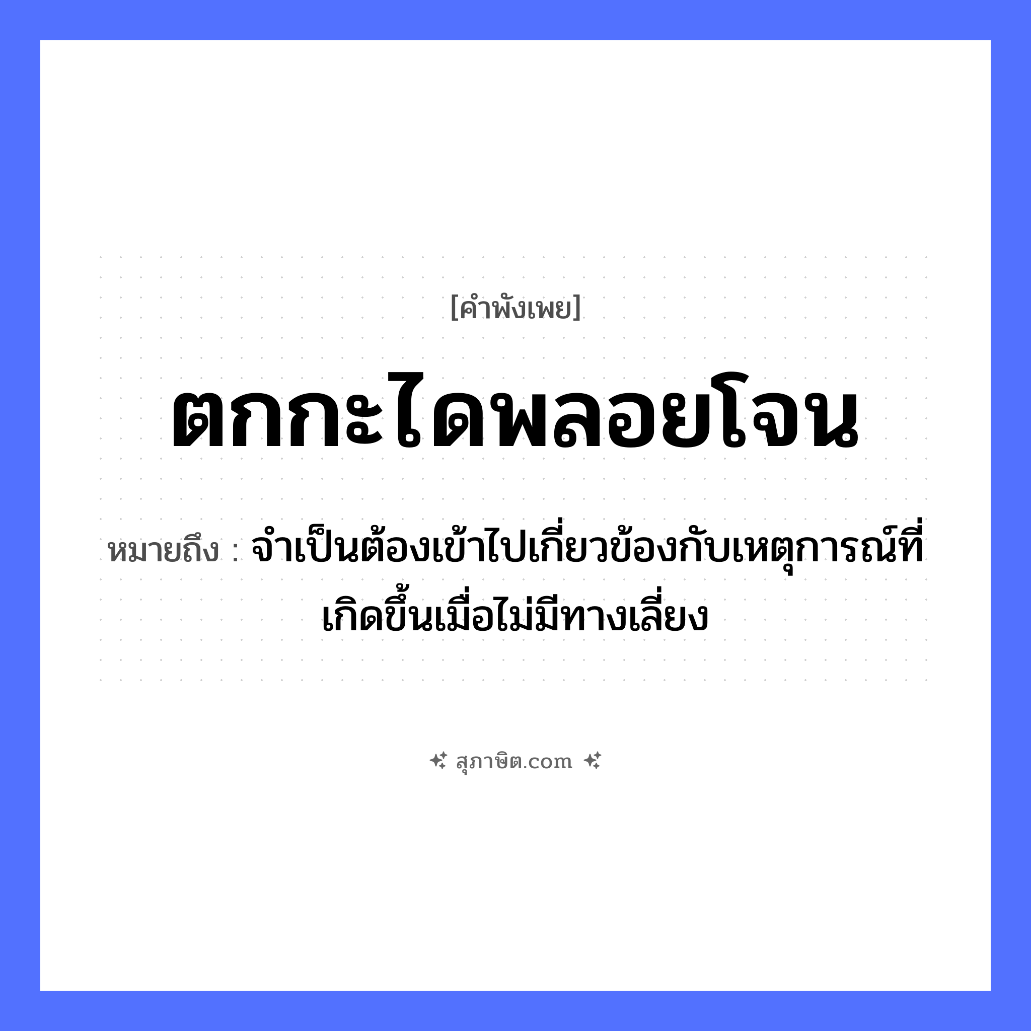 คำสุภาษิต: ตกกะไดพลอยโจน หมายถึง?, หมายถึง จำเป็นต้องเข้าไปเกี่ยวข้องกับเหตุการณ์ที่เกิดขึ้นเมื่อไม่มีทางเลี่ยง คำกริยา ตก, โจน (กระโดด) สิ่งก่อสร้าง กะได (บันได) หมวด คำพังเพย