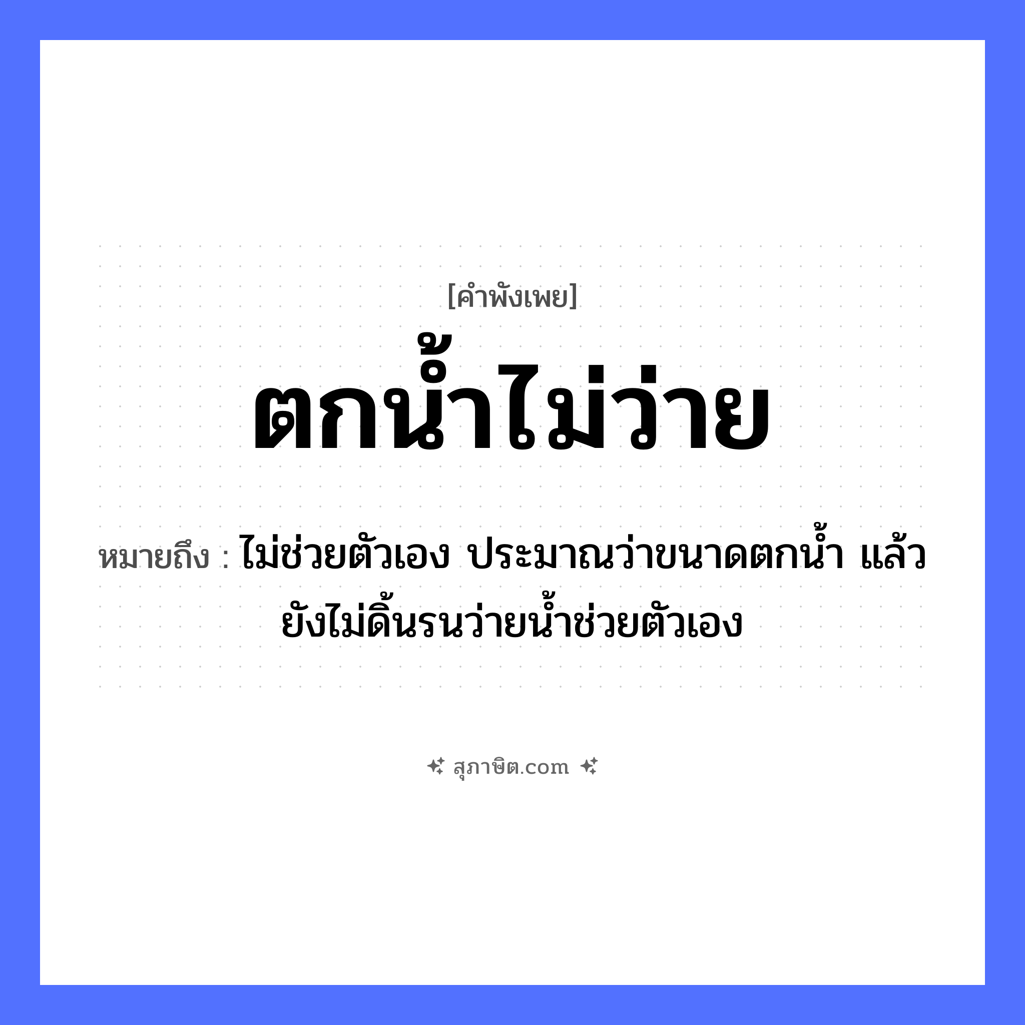 คำสุภาษิต: ตกน้ำไม่ว่าย หมายถึง?, หมายถึง ไม่ช่วยตัวเอง ประมาณว่าขนาดตกน้ำ แล้วยังไม่ดิ้นรนว่ายน้ำช่วยตัวเอง คำกริยา ตก, ว่าย ธรรมชาติ น้ำ หมวด คำพังเพย
