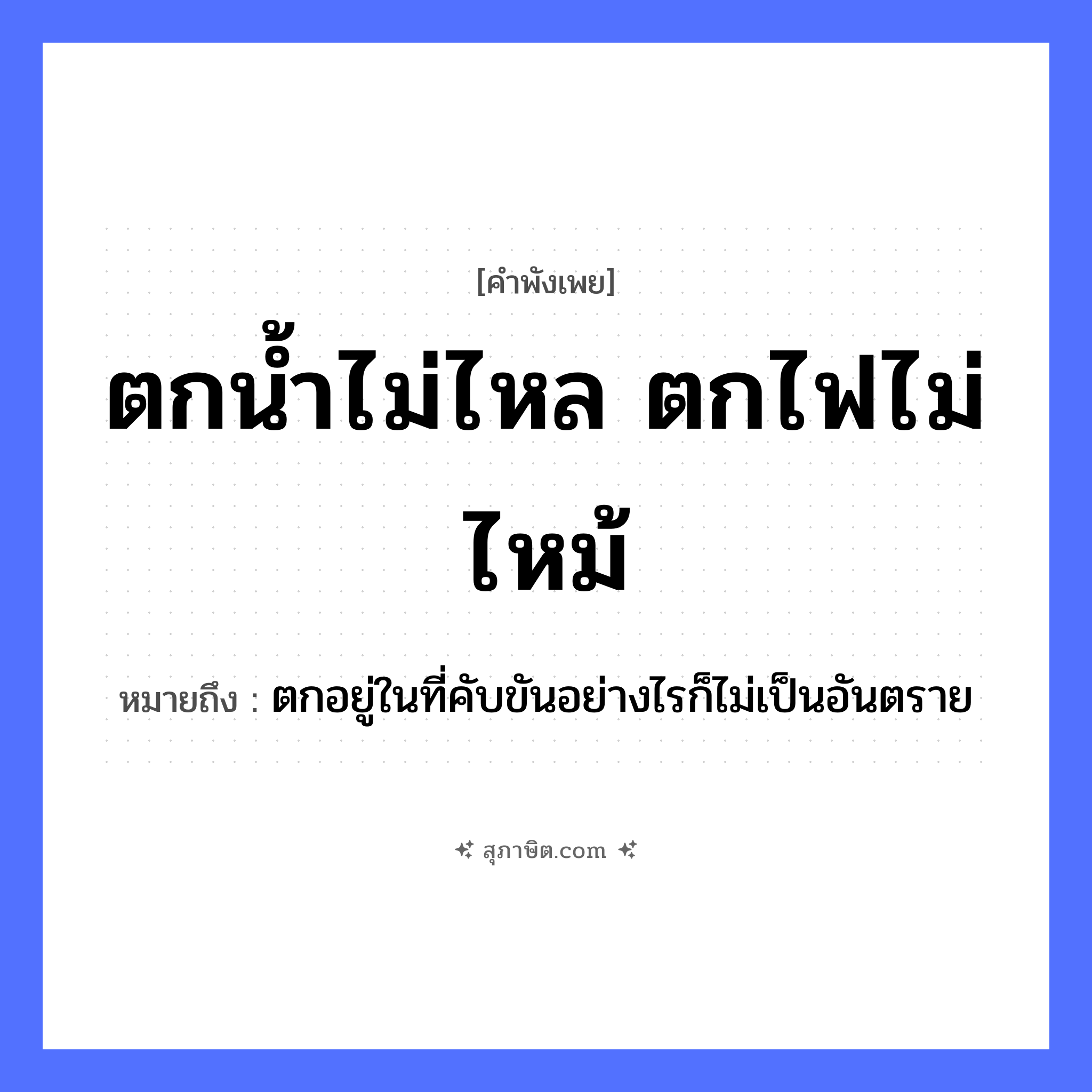 คำสุภาษิต: ตกน้ำไม่ไหล ตกไฟไม่ไหม้ หมายถึง?, หมายถึง ตกอยู่ในที่คับขันอย่างไรก็ไม่เป็นอันตราย ธรรมชาติ ไฟ, น้ำ