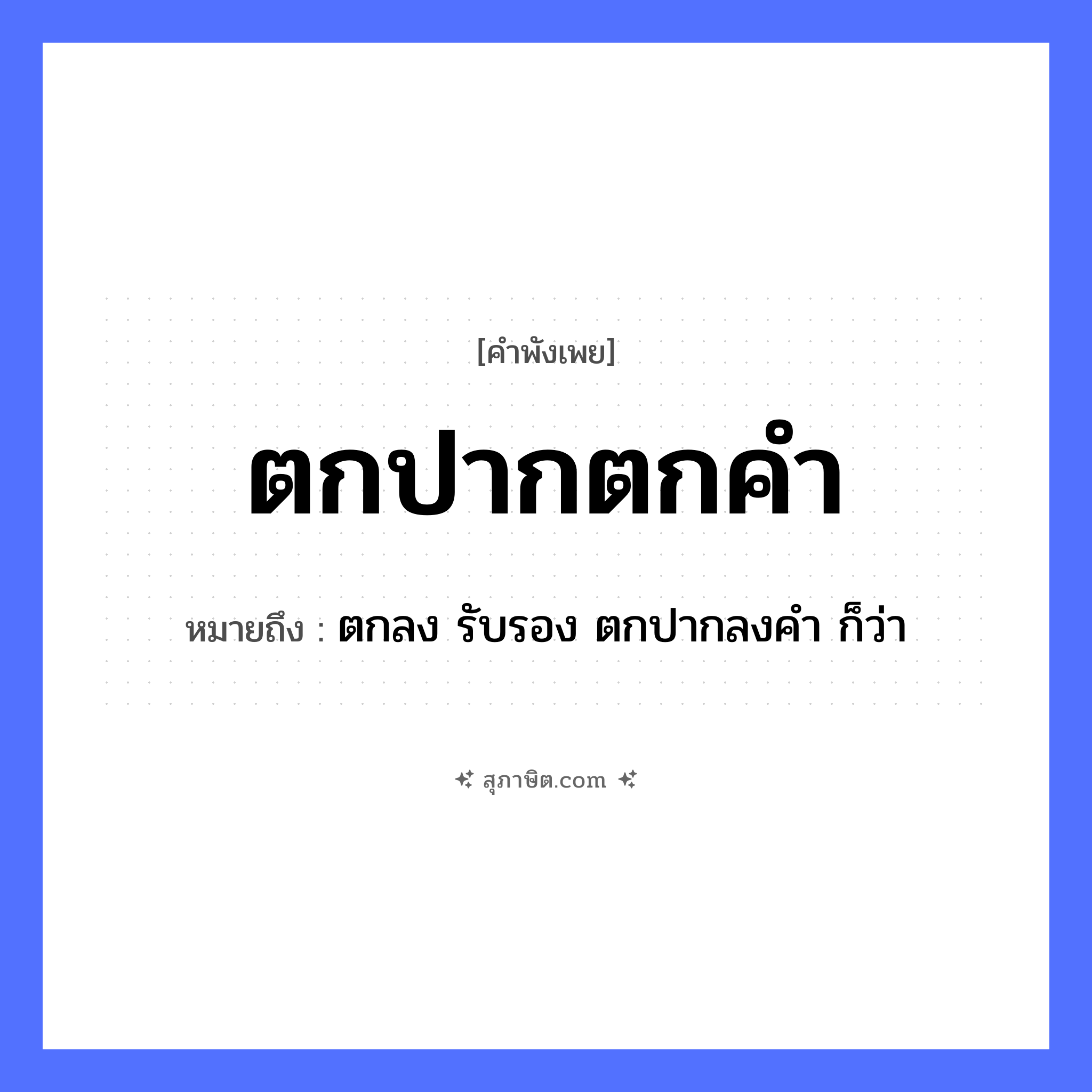 คำสุภาษิต: ตกปากตกคำ หมายถึง?, หมายถึง ตกลง รับรอง ตกปากลงคำ ก็ว่า คำนาม คำ อวัยวะ ปาก คำกริยา ตก หมวด คำพังเพย