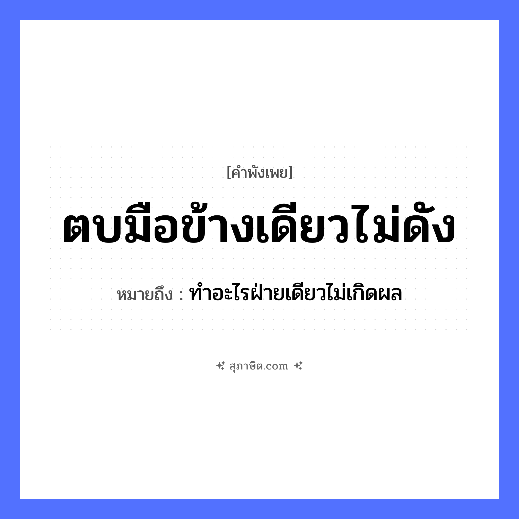 คำสุภาษิต: ตบมือข้างเดียวไม่ดัง หมายถึง?, หมายถึง ทำอะไรฝ่ายเดียวไม่เกิดผล คำกริยา ตบ อวัยวะ มือ