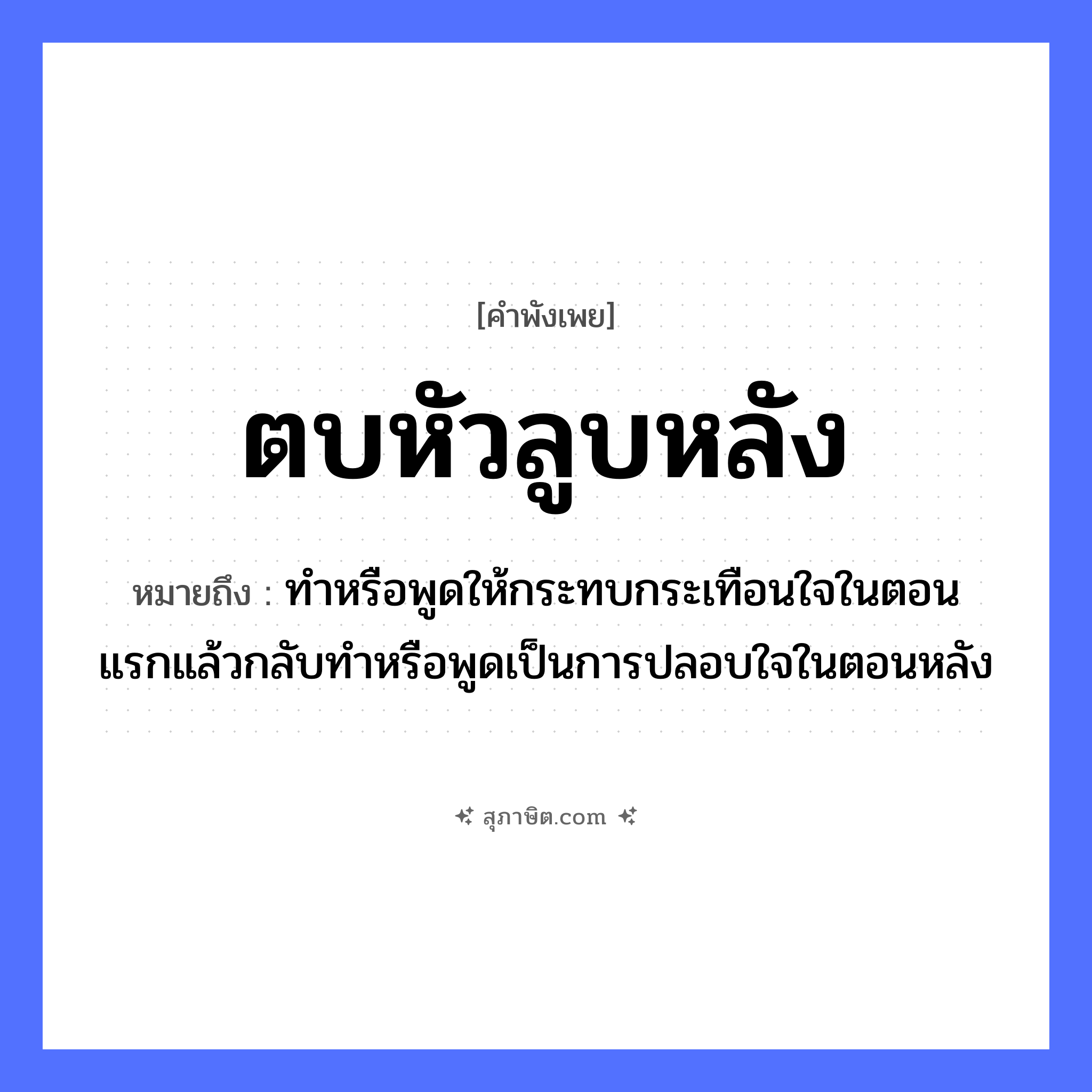 คำสุภาษิต: ตบหัวลูบหลัง หมายถึง?, หมายถึง ทำหรือพูดให้กระทบกระเทือนใจในตอนแรกแล้วกลับทำหรือพูดเป็นการปลอบใจในตอนหลัง อวัยวะ ใจ คำกริยา ตบ