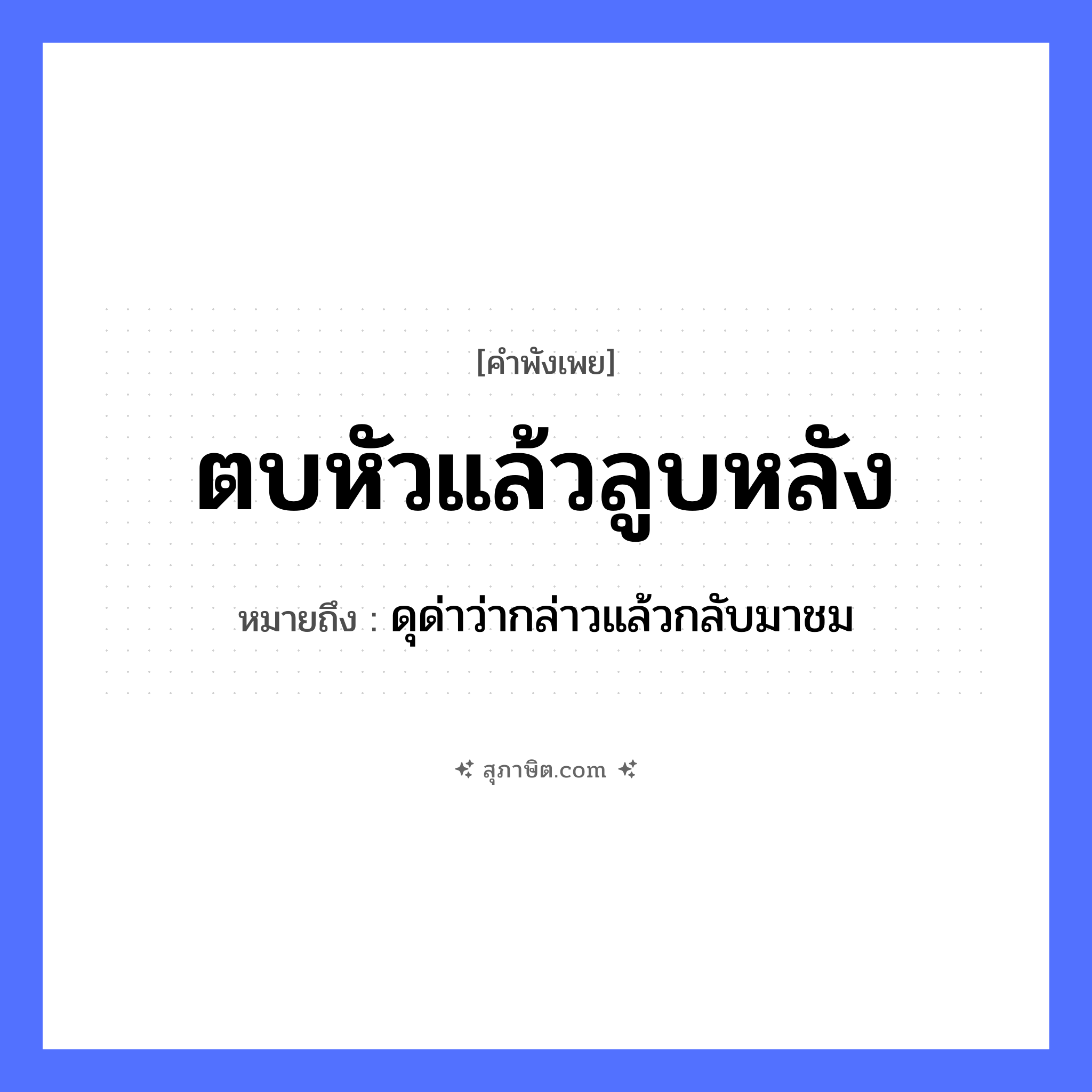 คำสุภาษิต: ตบหัวแล้วลูบหลัง หมายถึง?, หมายถึง ดุด่าว่ากล่าวแล้วกลับมาชม อวัยวะ หัว, หลัง คำกริยา ตบ, ลูบ หมวด คำพังเพย