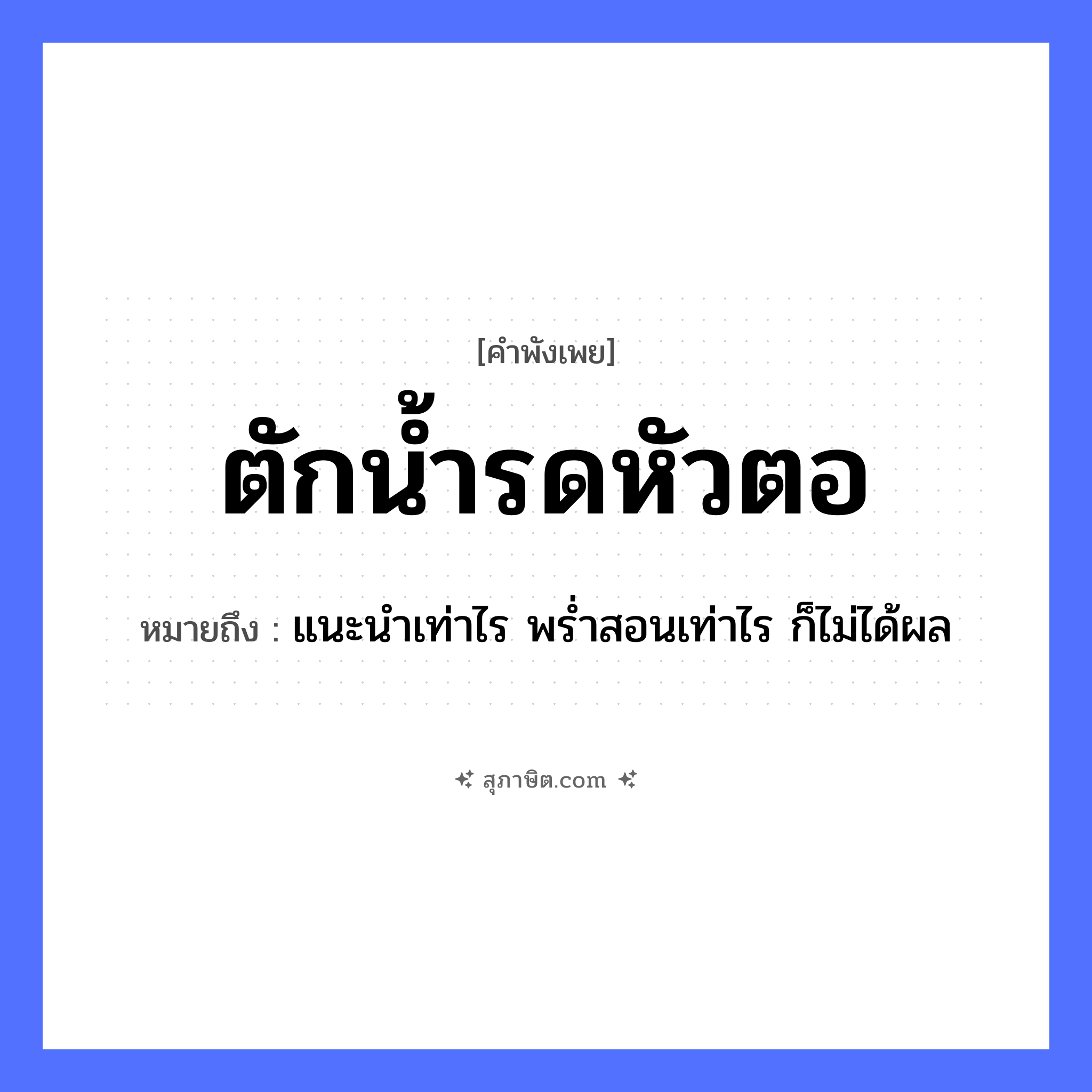 คำสุภาษิต: ตักน้ำรดหัวตอ หมายถึง?, หมายถึง แนะนำเท่าไร พร่ำสอนเท่าไร ก็ไม่ได้ผล คำกริยา ตัก, รด ธรรมชาติ น้ำ, หัวตอ หมวด คำพังเพย
