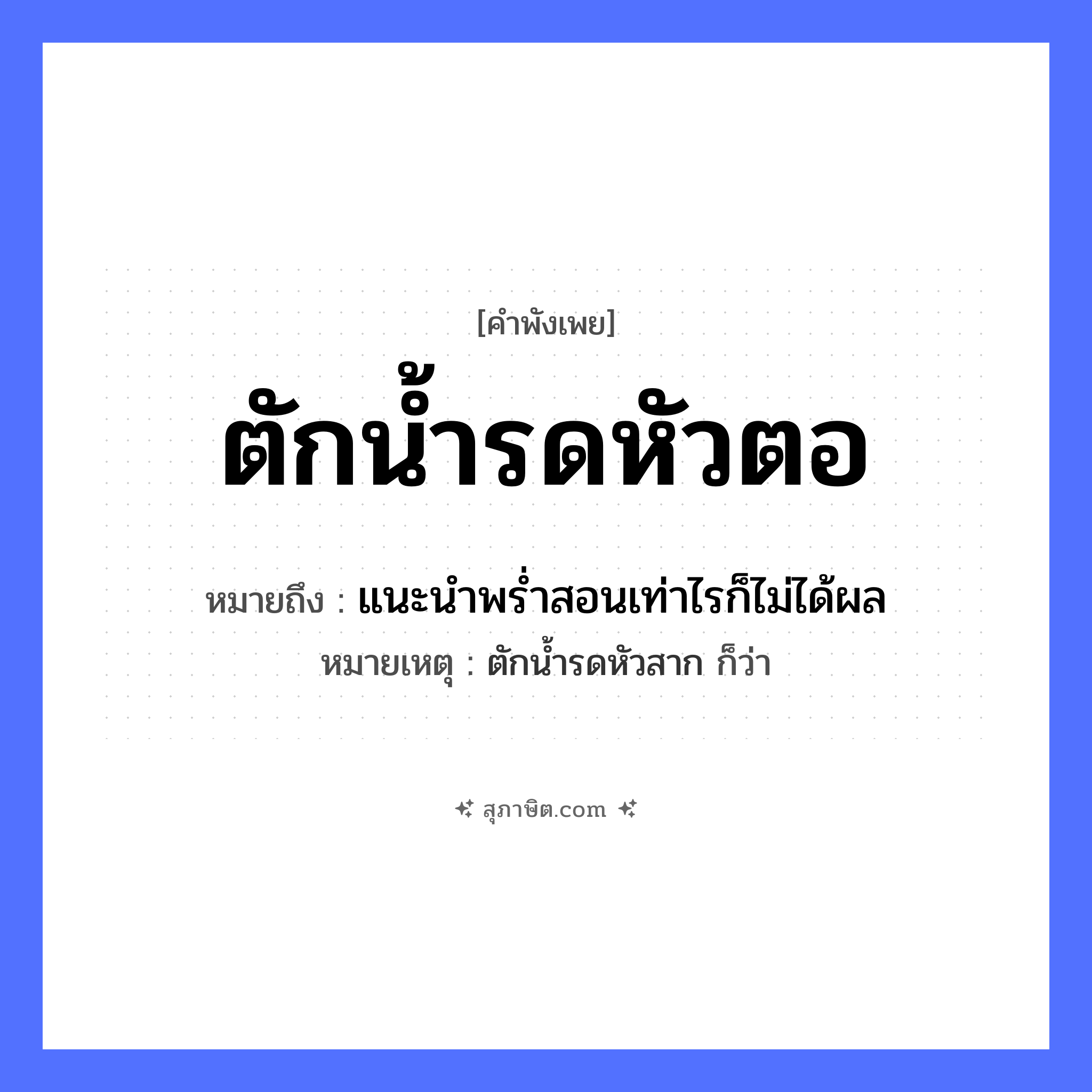 คำสุภาษิต: ตักน้ำรดหัวตอ หมายถึง?, หมายถึง แนะนําพรํ่าสอนเท่าไรก็ไม่ได้ผล หมายเหตุ ตักนํ้ารดหัวสาก ก็ว่า ธรรมชาติ น้ำ