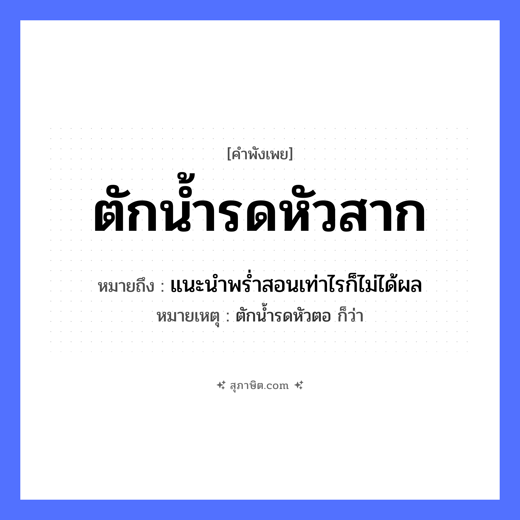 คำสุภาษิต: ตักน้ำรดหัวสาก หมายถึง?, หมายถึง แนะนําพรํ่าสอนเท่าไรก็ไม่ได้ผล หมายเหตุ ตักน้ำรดหัวตอ ก็ว่า ธรรมชาติ น้ำ