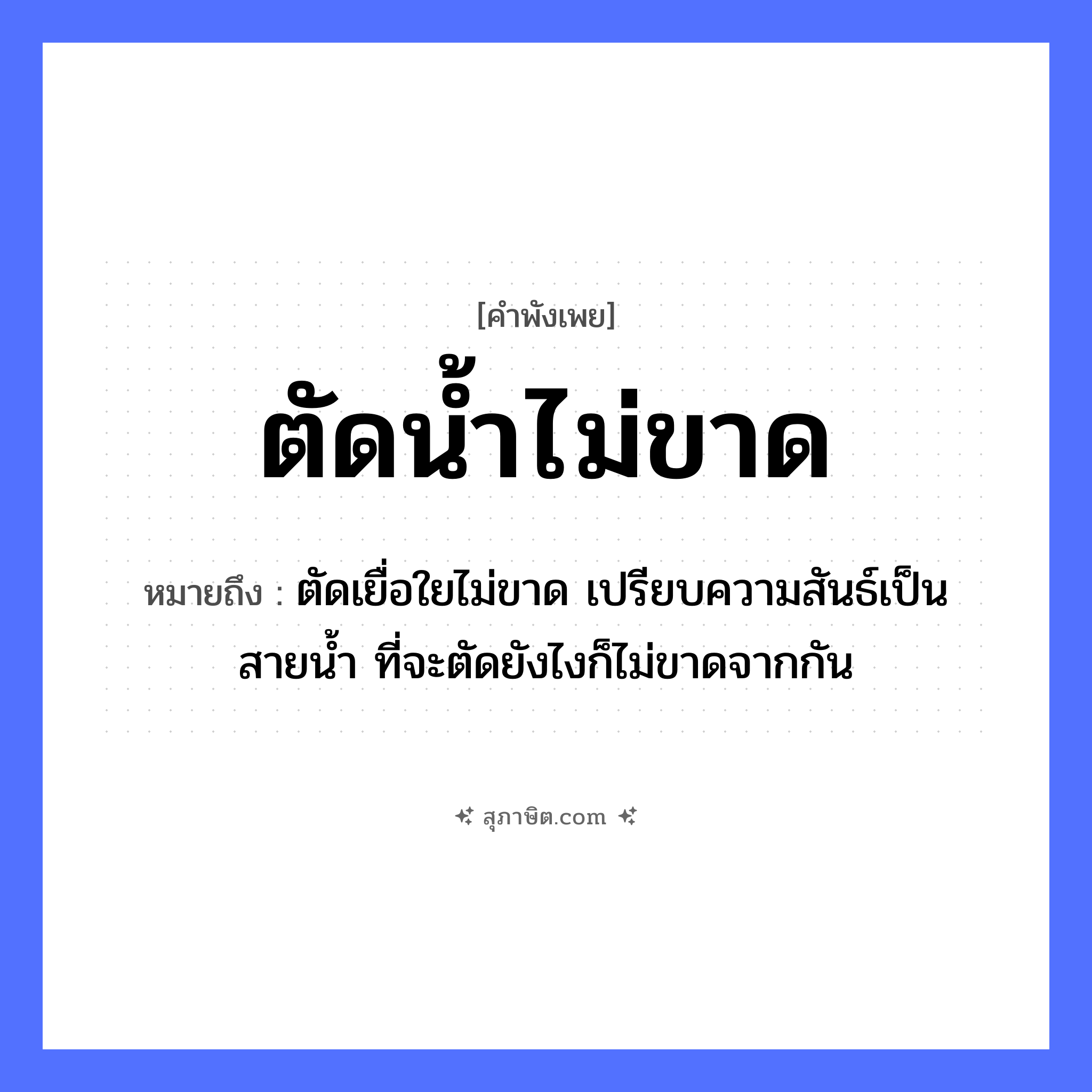 คำสุภาษิต: ตัดน้ำไม่ขาด หมายถึง?, หมายถึง ตัดเยื่อใยไม่ขาด เปรียบความสันธ์เป็นสายน้ำ ที่จะตัดยังไงก็ไม่ขาดจากกัน ธรรมชาติ น้ำ